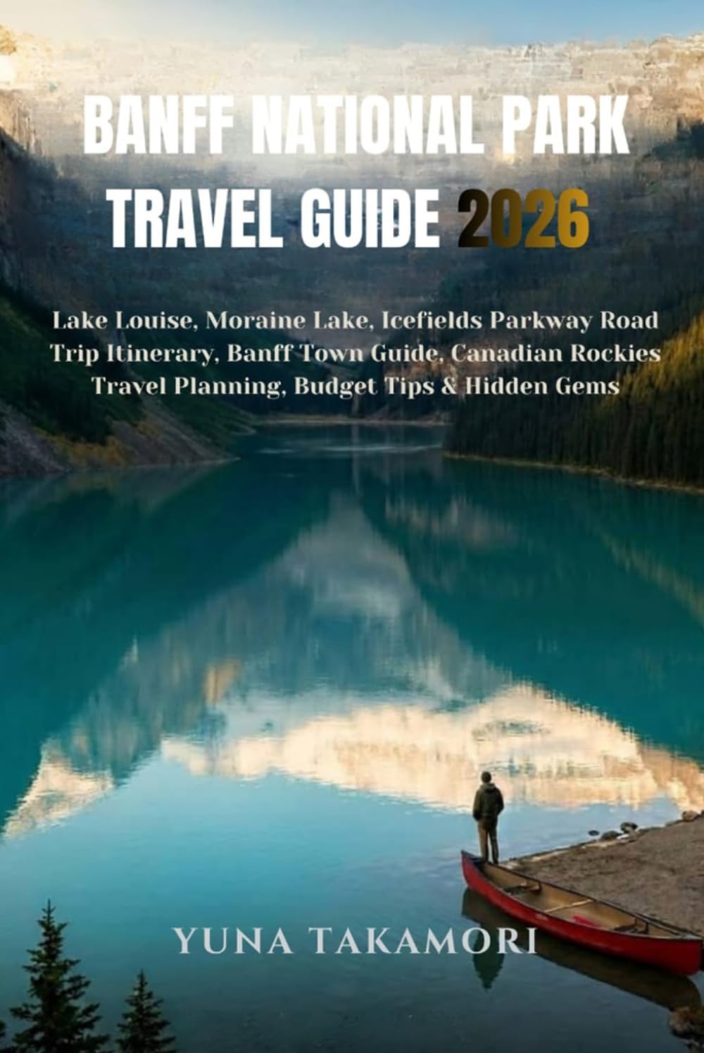 BANFF NATIONAL PARK TRAVEL GUIDE 2026: Lake Louise, Moraine Lake, Icefields Parkway Road Trip Itinerary, Banff Town Guide, Canadian Rockies Travel Planning, Budget Tips and Hidden Gems
