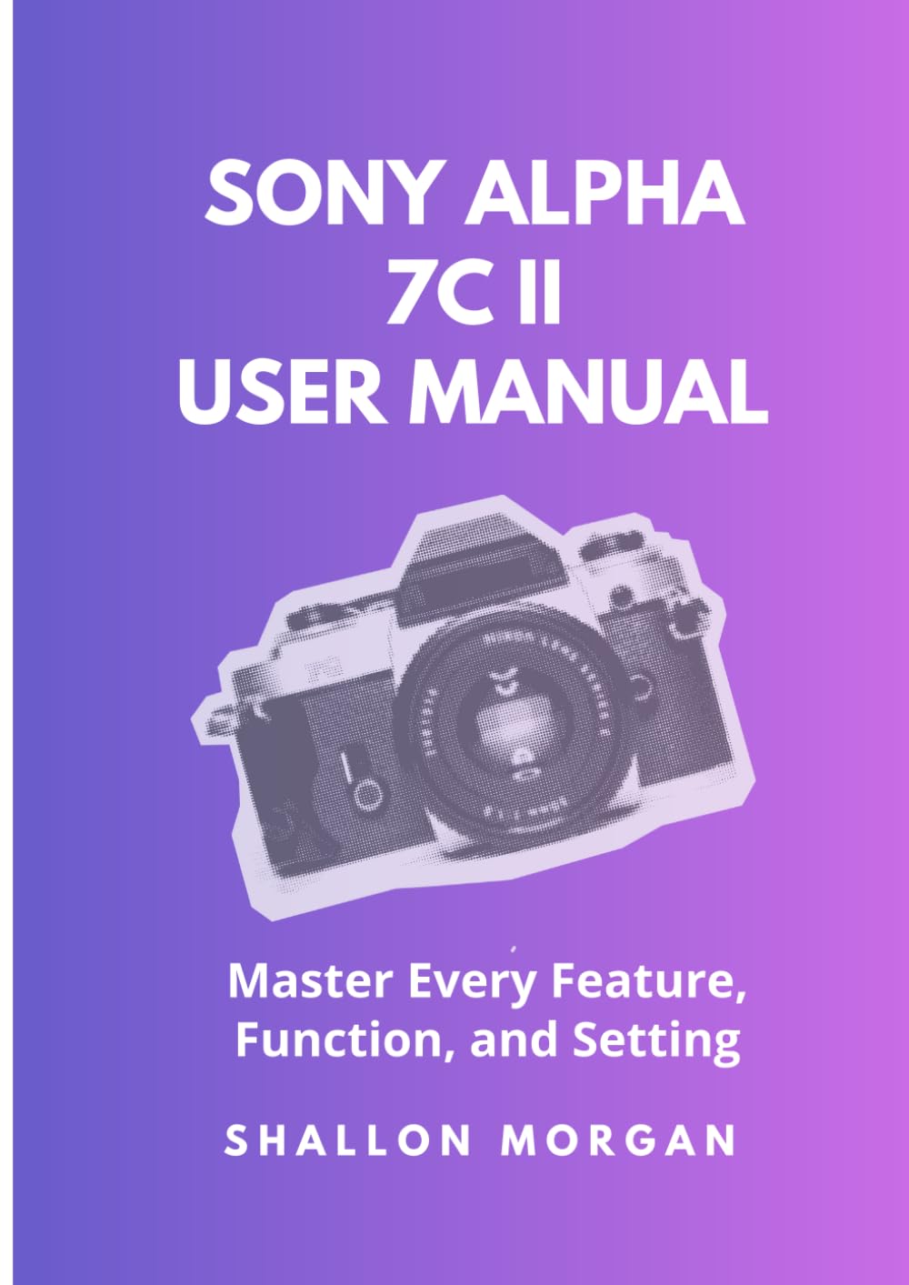 Sony Alpha 7c II User Manual: Master Every Feature, Function, and Setting