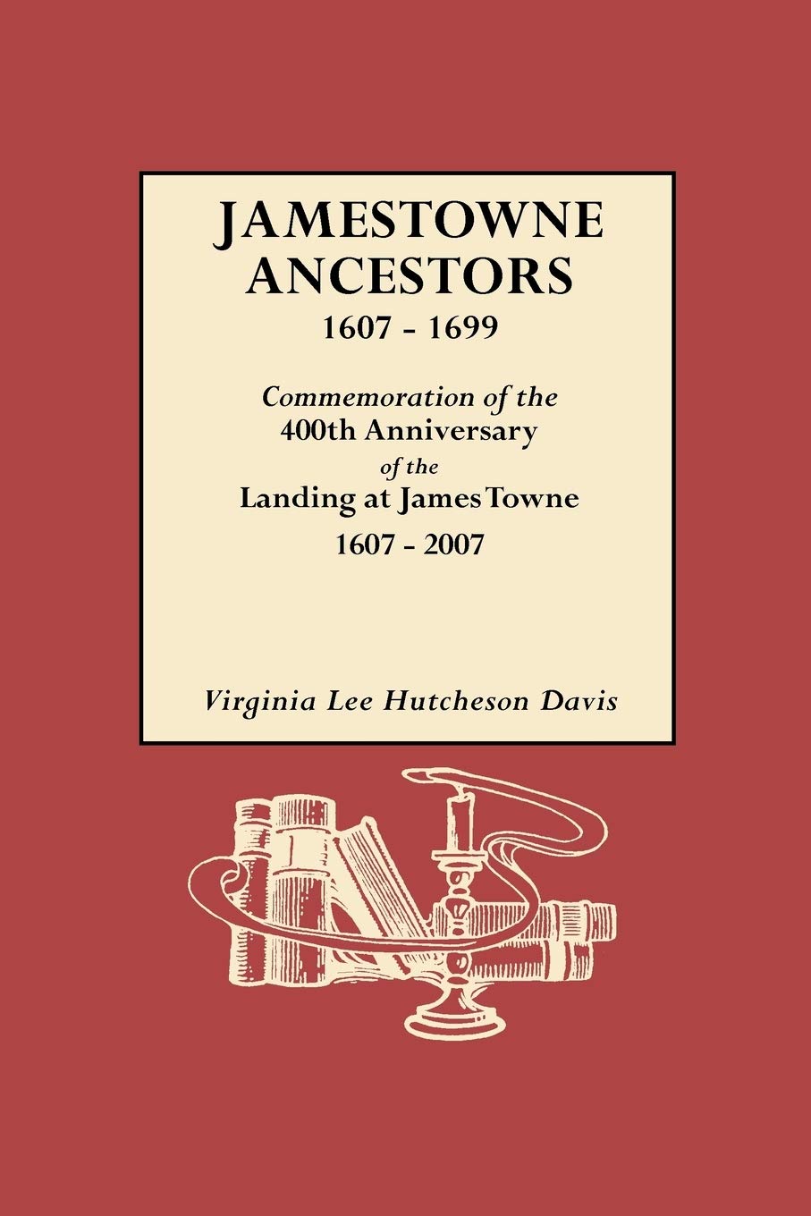 Jamestowne Ancestors, 1607-1699. Commemoration of the 400th Anniversary of the Landing at James Towne, 1607-2007