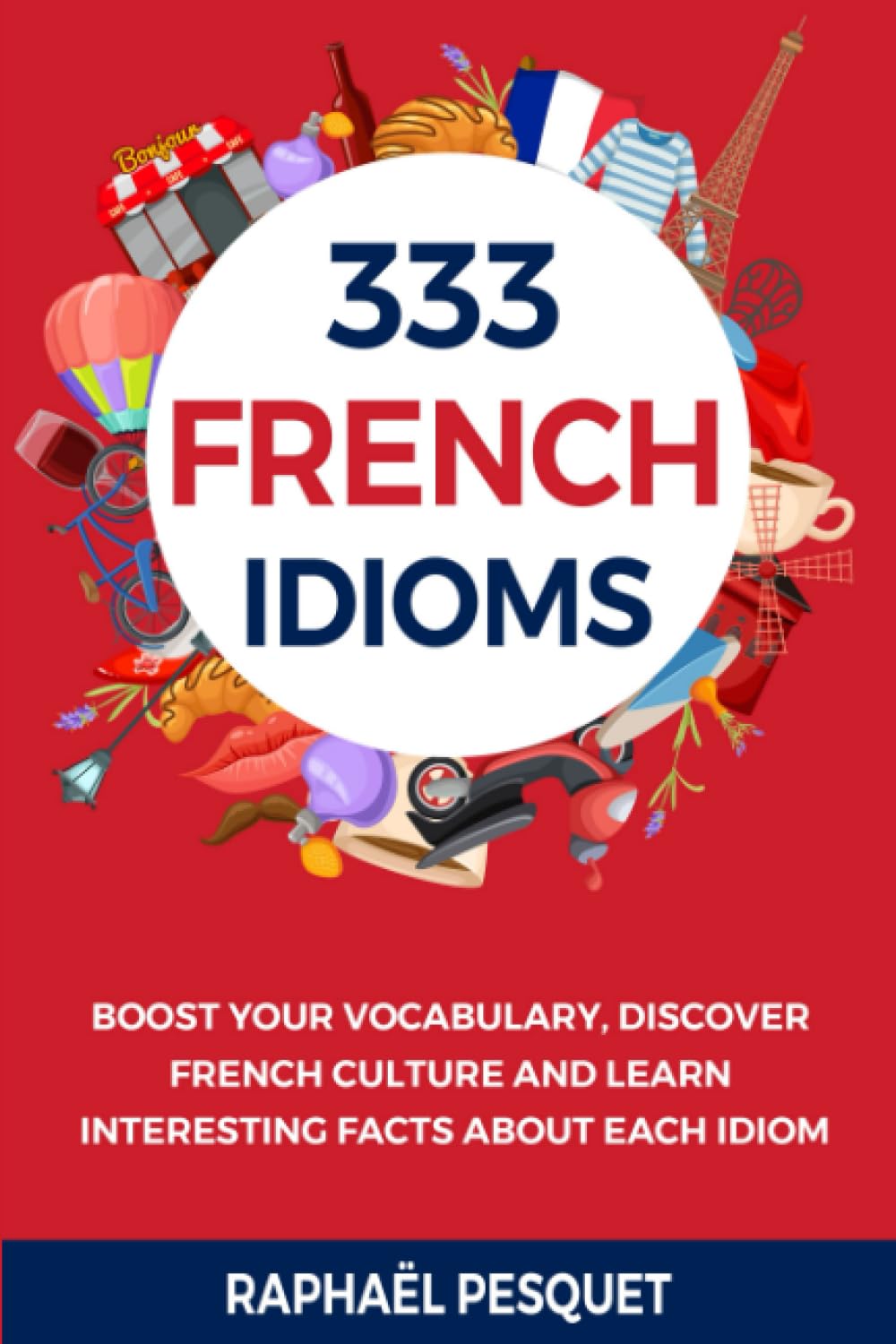 The 333 Best French Idioms: Boost your vocabulary, discover French culture and learn interesting facts about each idiom (Learn French For Beginners)
