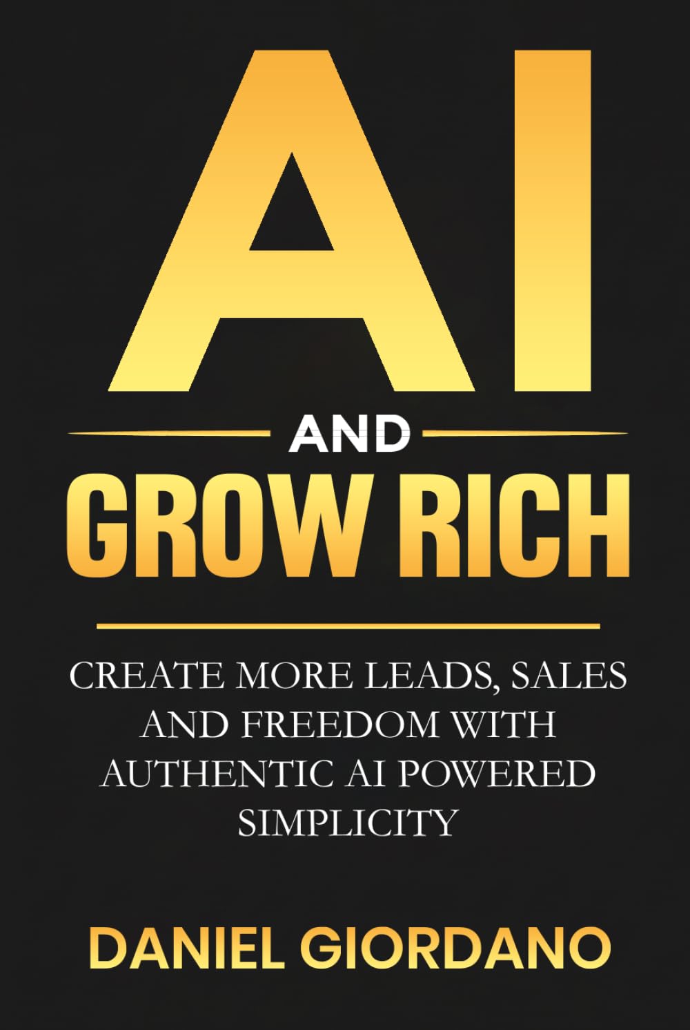AI AND GROW RICH: Create More Leads, Sales and Freedom with Authentic AI Powered Simplicity
