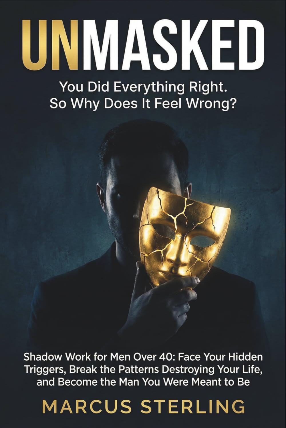 UNMASKED. You Did Everything Right. So Why Does It Feel Wrong?: Shadow Work for Men Over 40: Face Your Hidden Triggers, Break the Patterns Destroying Your Life, and Become the Man You Were Meant to Be