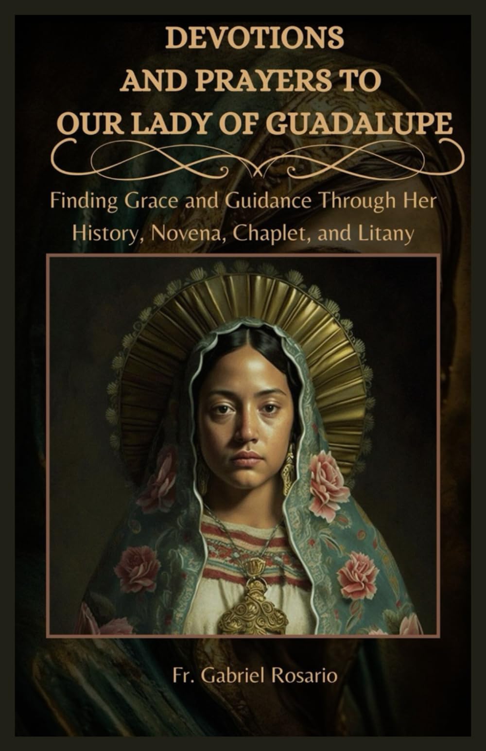 DEVOTIONS AND PRAYERS TO OUR LADY OF GUADALUPE: Finding Grace and Guidance Through Her History, Novena, Chaplet, and Litany (Christian Books and Devotionals)