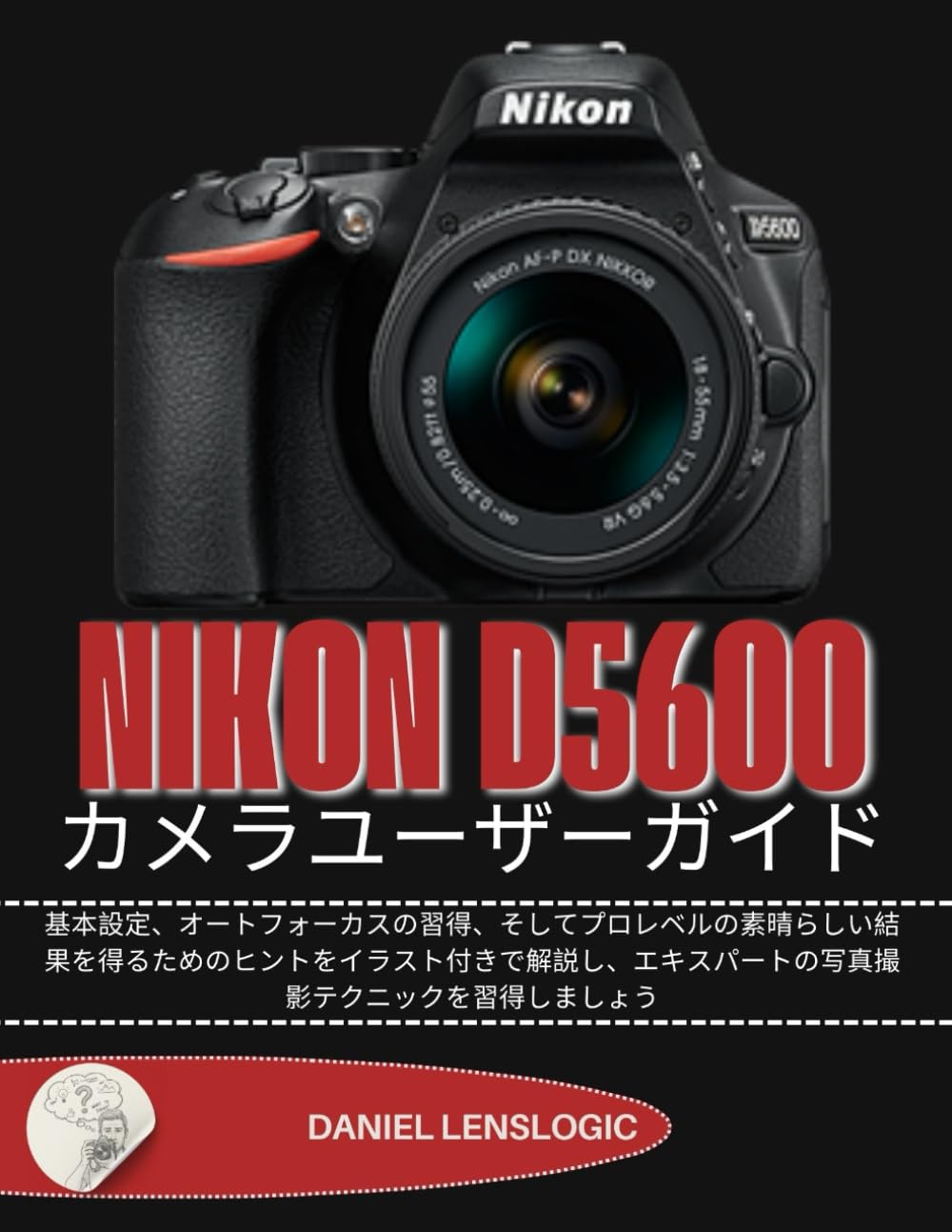 NIKON D5600 カメラユーザーガイド: 基本設定、オートフォーカスの習得、そしてプロレベルの素晴らしい結果を得るためのヒントをイラスト付きで解説し、エキスパートの写真撮影テクニックを習得しましょう