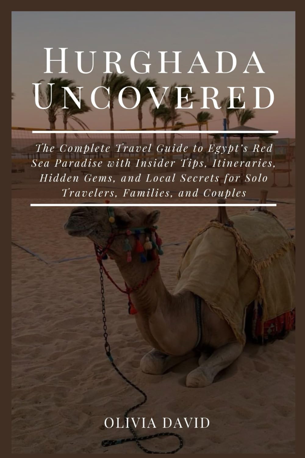 Hurghada Uncovered: The Complete Travel Guide to Egypt’s Red Sea Paradise with Insider Tips, Itineraries, Hidden Gems, and Local Secrets for Solo Travelers, Families, and Couples