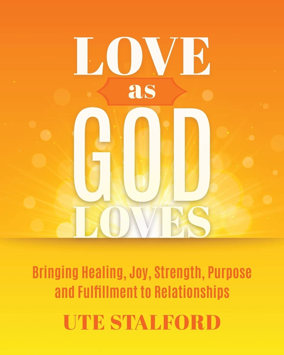 Love As God Loves: Bringing Healing, Joy, Strength, Purpose and Fulfillment to Relationships