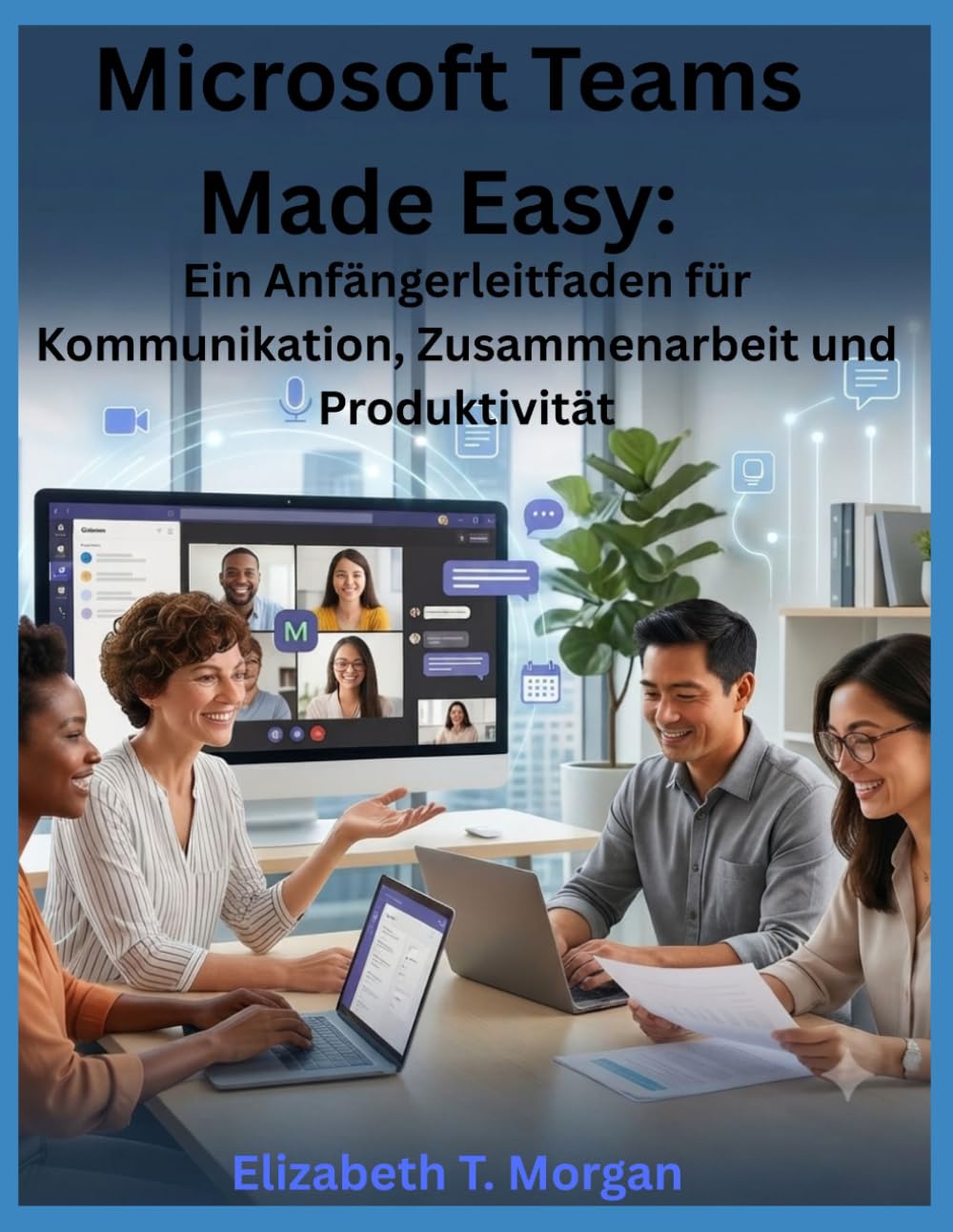 Microsoft Teams Made Easy: Ein Anfängerleitfaden für Kommunikation, Zusammenarbeit und Produktivität