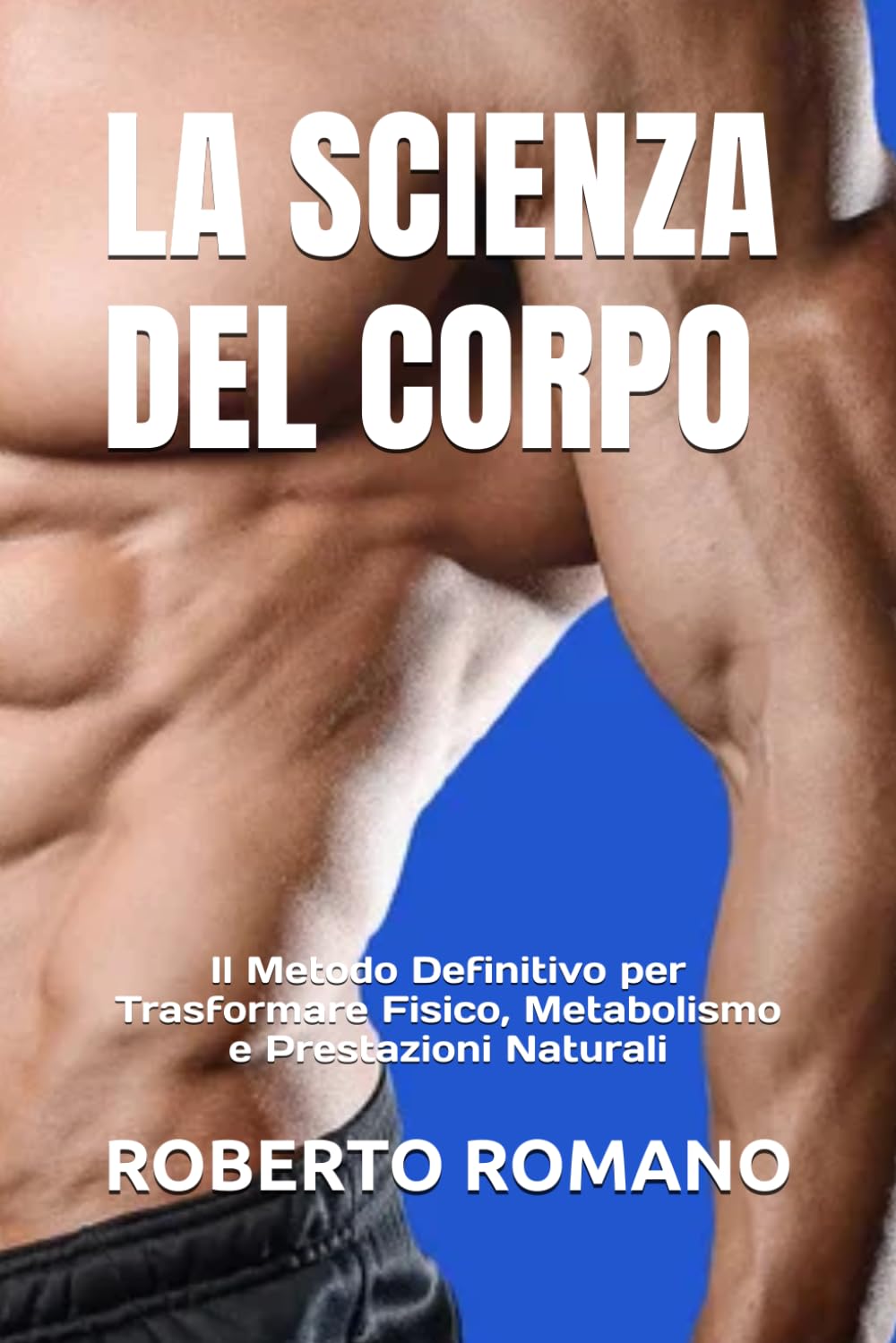 LA SCIENZA DEL CORPO: Il Metodo Definitivo per Trasformare Fisico, Metabolismo e Prestazioni Naturali