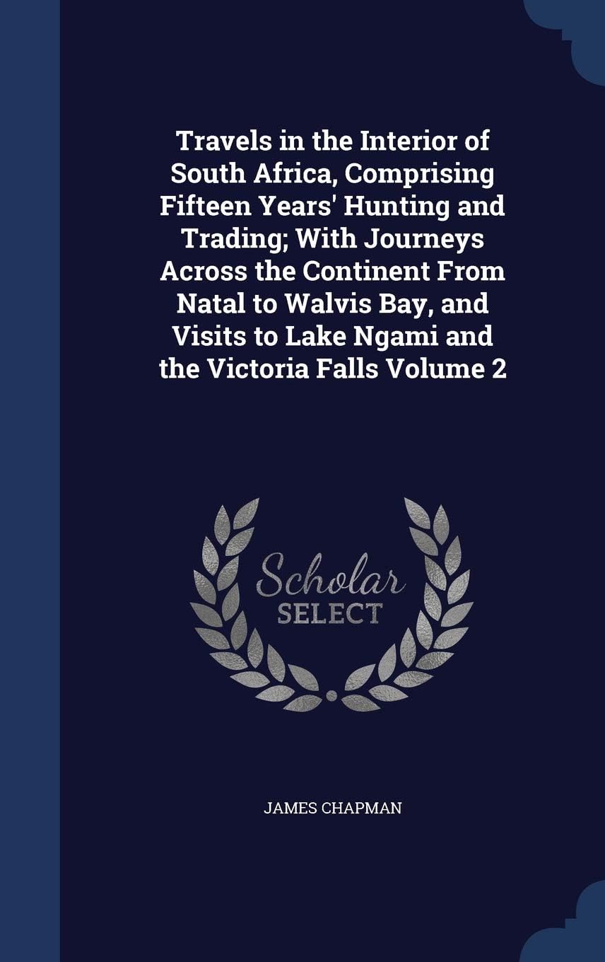 Travels in the Interior of South Africa, Comprising Fifteen Years' Hunting and Trading; With Journeys Across the Continent From Natal to Walvis Bay, ... to Lake Ngami and the Victoria Falls Volume 2