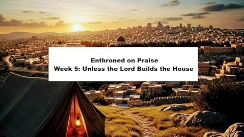 Enthroned on Praise Wk5: Unless the Lord Builds the House 10.24.25