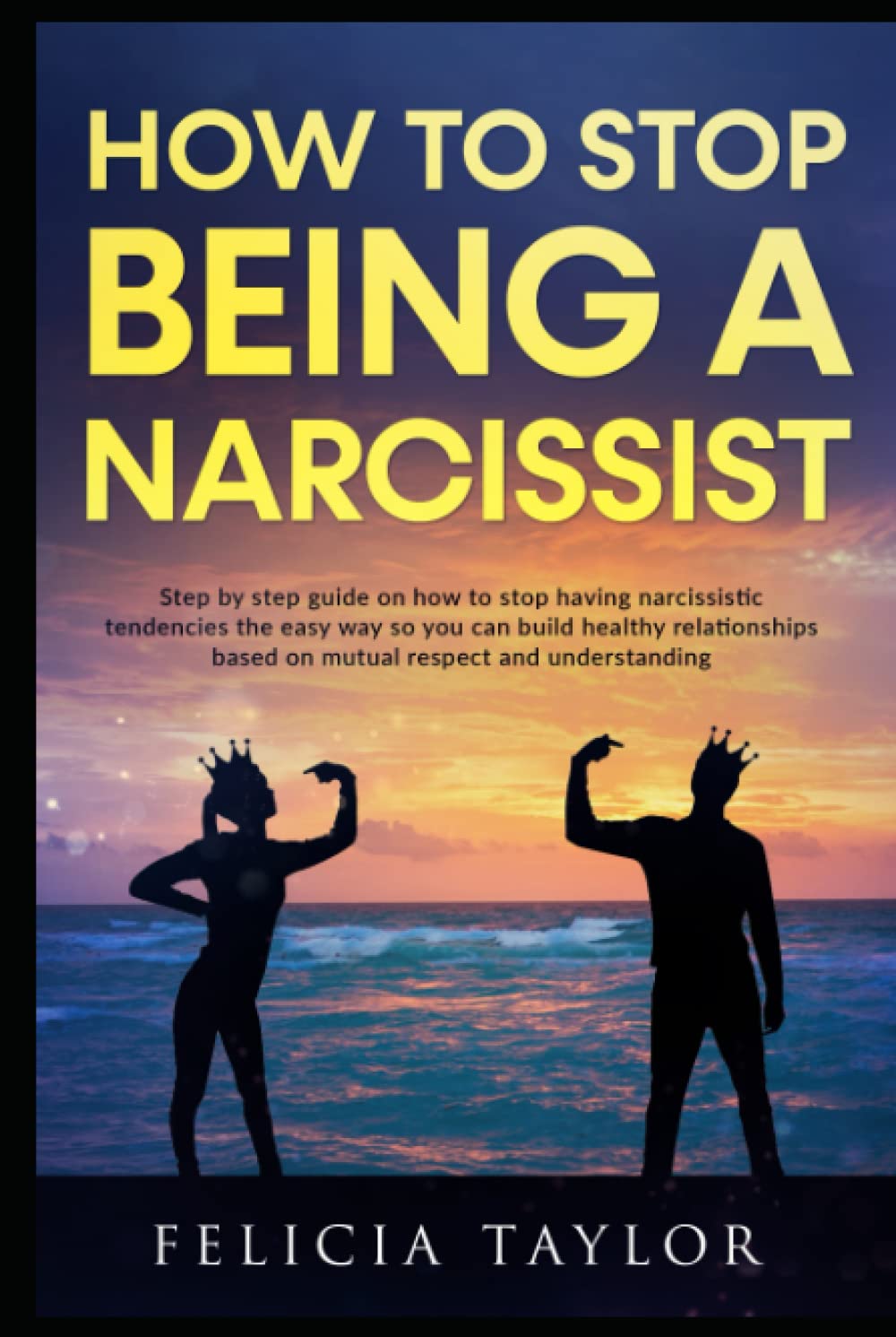 How To Stop Being A Narcissist: Step By Step Guide On How To Stop Having Narcissistic Tendencies The Easy Way So You Can Build Healthy Relationships Based On Mutual Respect And Understanding