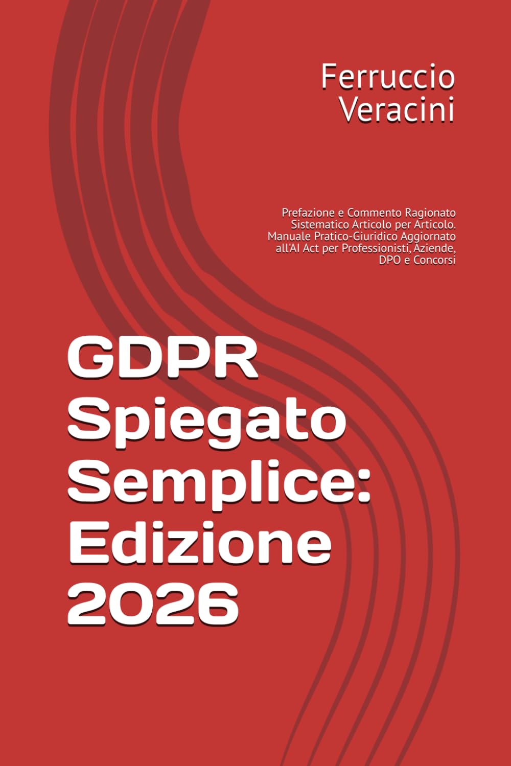 GDPR Spiegato Semplice: Edizione 2026: Prefazione e Commento Ragionato Sistematico Articolo per Articolo. Manuale Pratico-Giuridico Aggiornato all'AI Act per Professionisti, Aziende, DPO e Concorsi