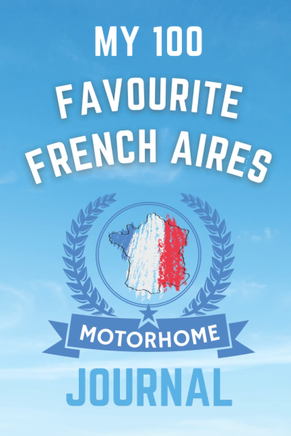 My 100 Favourite French Aires Motorhome Journal - The Must Have Journal For Touring The Aires of France.: - Record The Details of Every French Aire You Stay At In Your Motorhome
