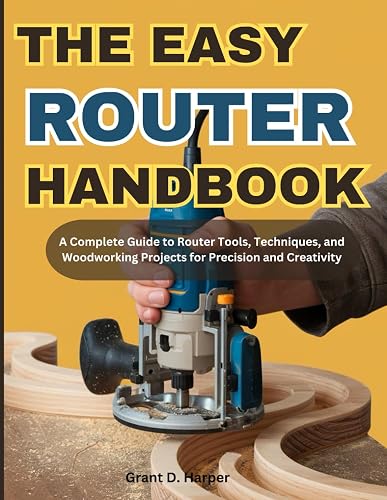 THE EASY ROUTER HANDBOOK: A Complete Guide to Router Tools, Techniques, and Woodworking Projects for Precision and Creativity