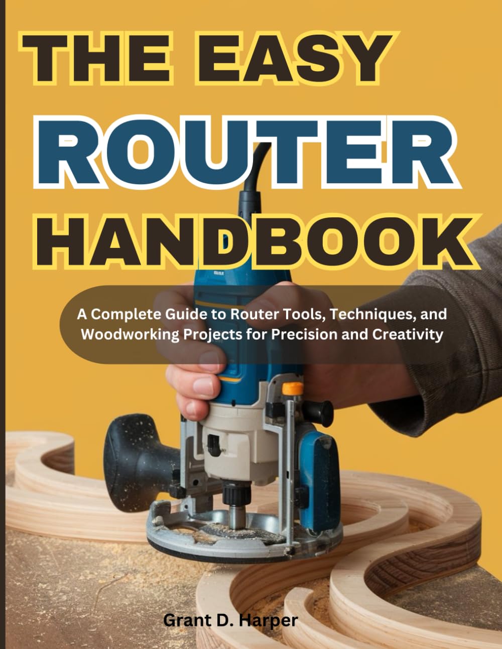 THE EASY ROUTER HANDBOOK: A Complete Guide to Router Tools, Techniques, and Woodworking Projects for Precision and Creativity