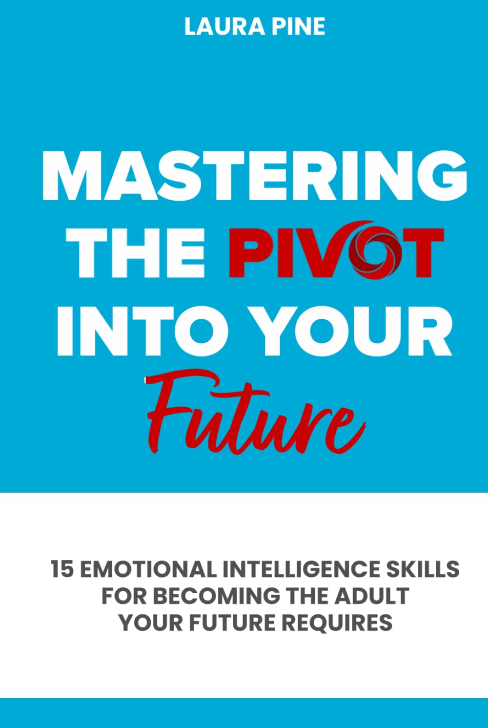 Mastering the Pivot Into Your Future: 15 Emotional Intelligence Skills for Becoming the Adult Your Future Requires