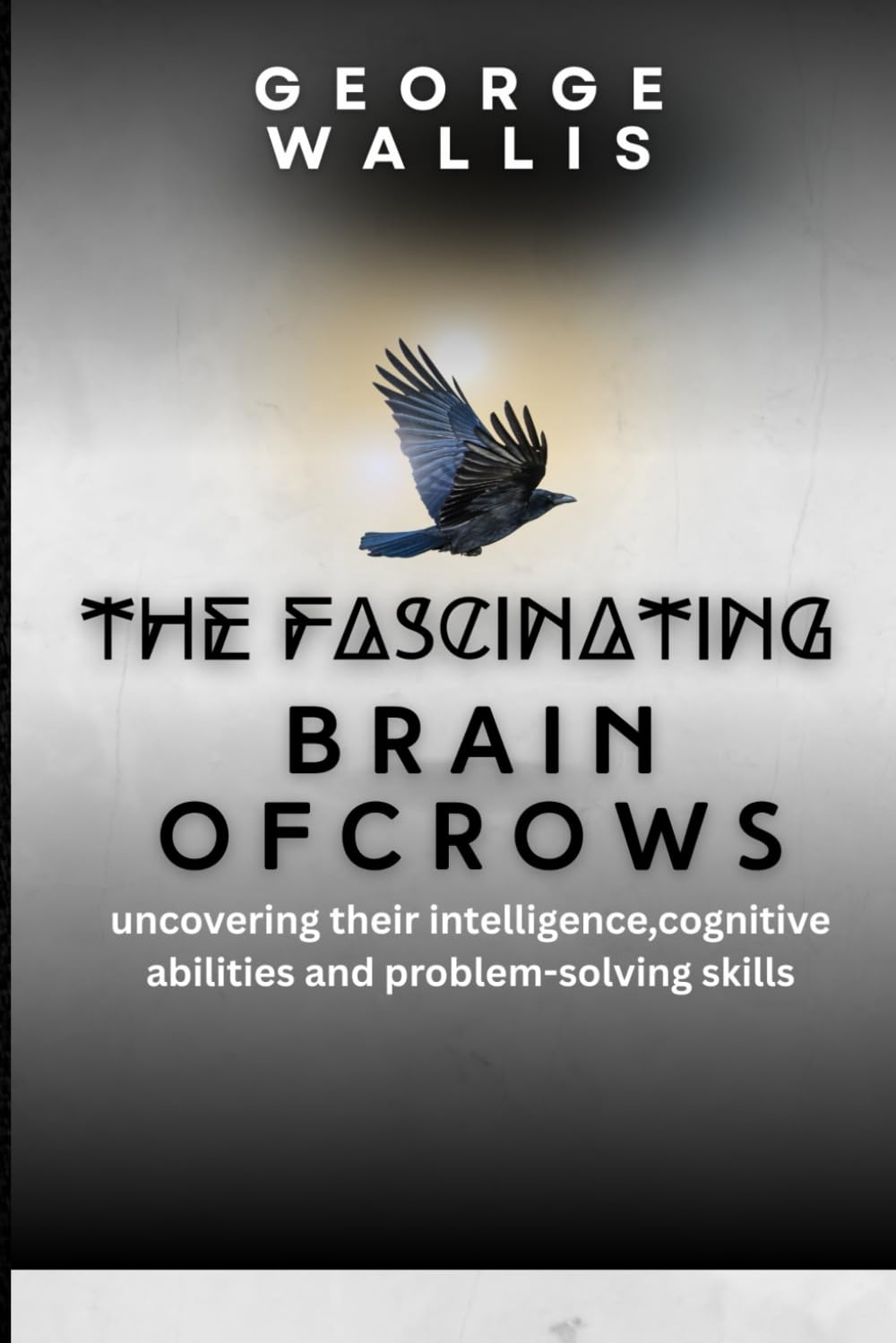 THE FASCINATING BRAIN OF CROWS: Uncovering Their Intelligence, Cognitive Abilities And Problem Solving Skills
