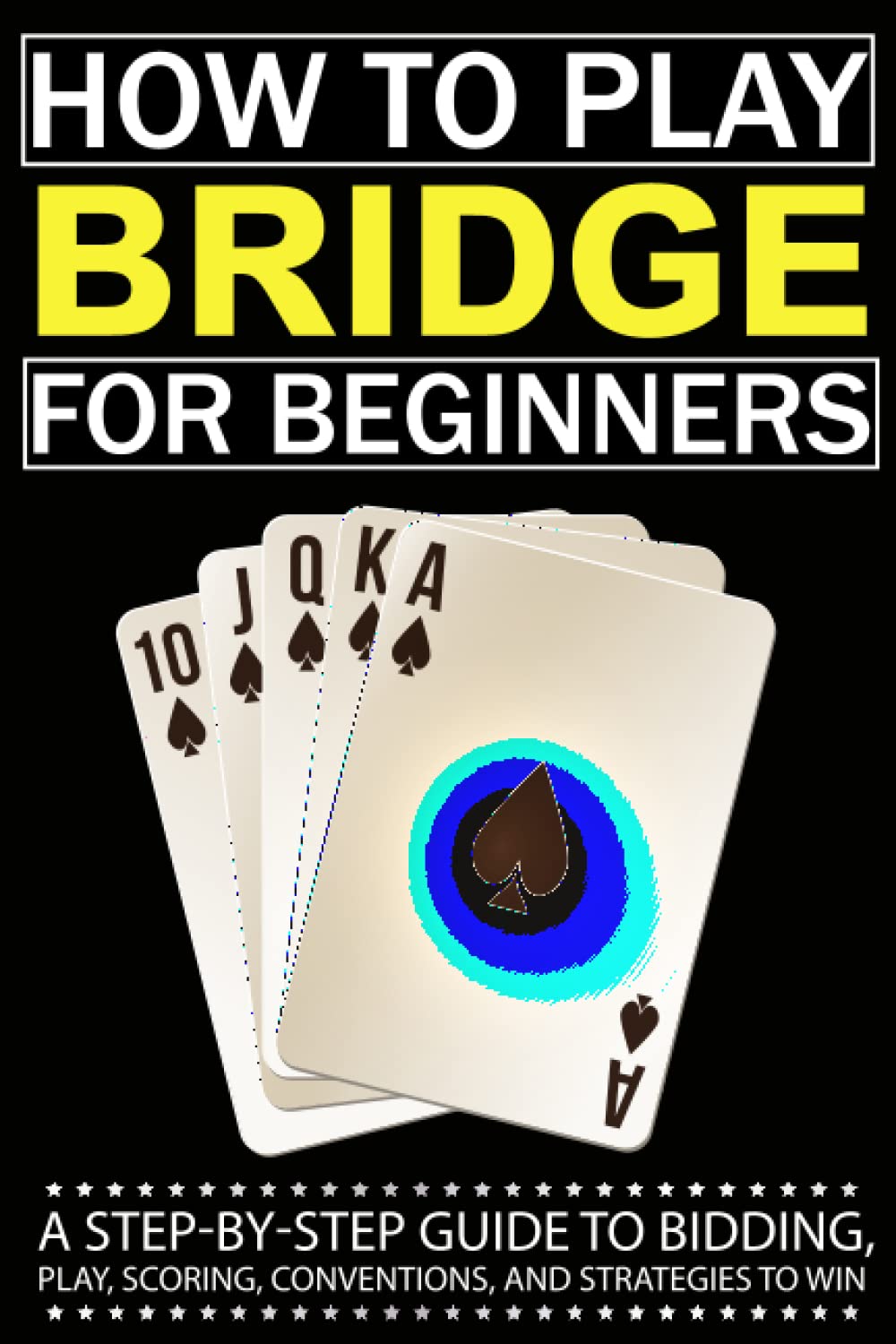 How to Play Bridge for Beginners: A Step-By-Step Guide to Bidding, Play, Scoring, Conventions, and Strategies to Win