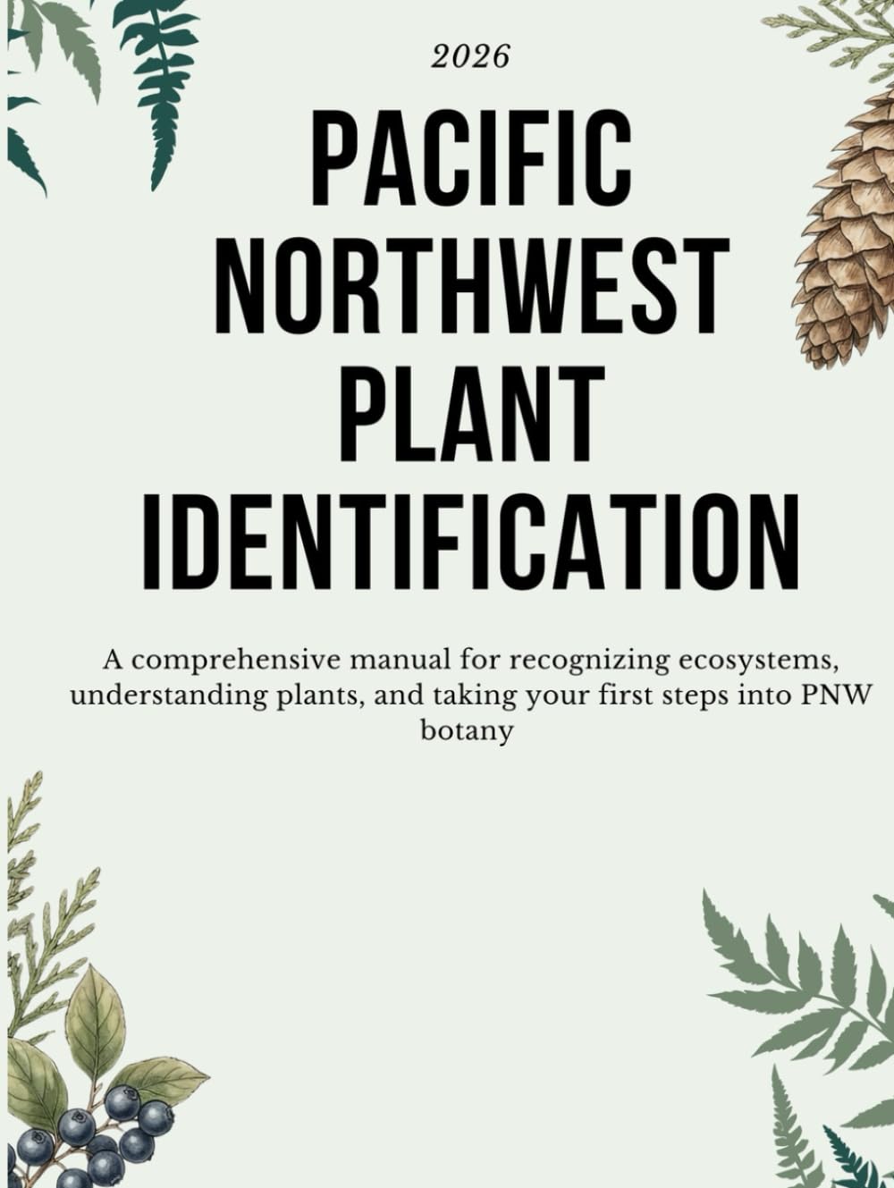 PACIFIC NORTHWEST PLANT IDENTIFICATION: A comprehensive manual for recognizing ecosystems, understanding plants, and taking your first steps into PNW botany