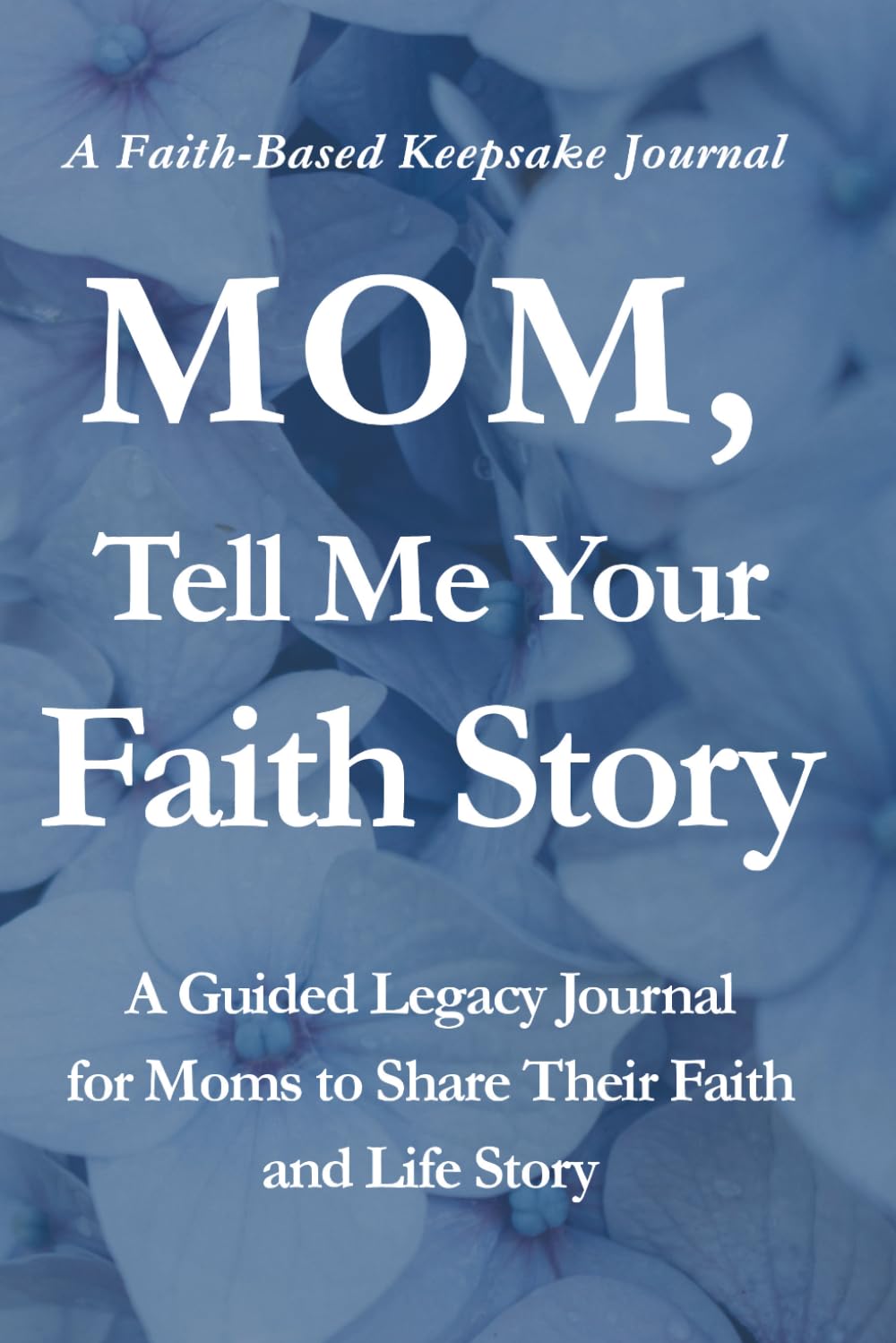 Mom, Tell Me your Faith Story: A Guided Legacy Journal for Moms to Share Their Faith and Life Story