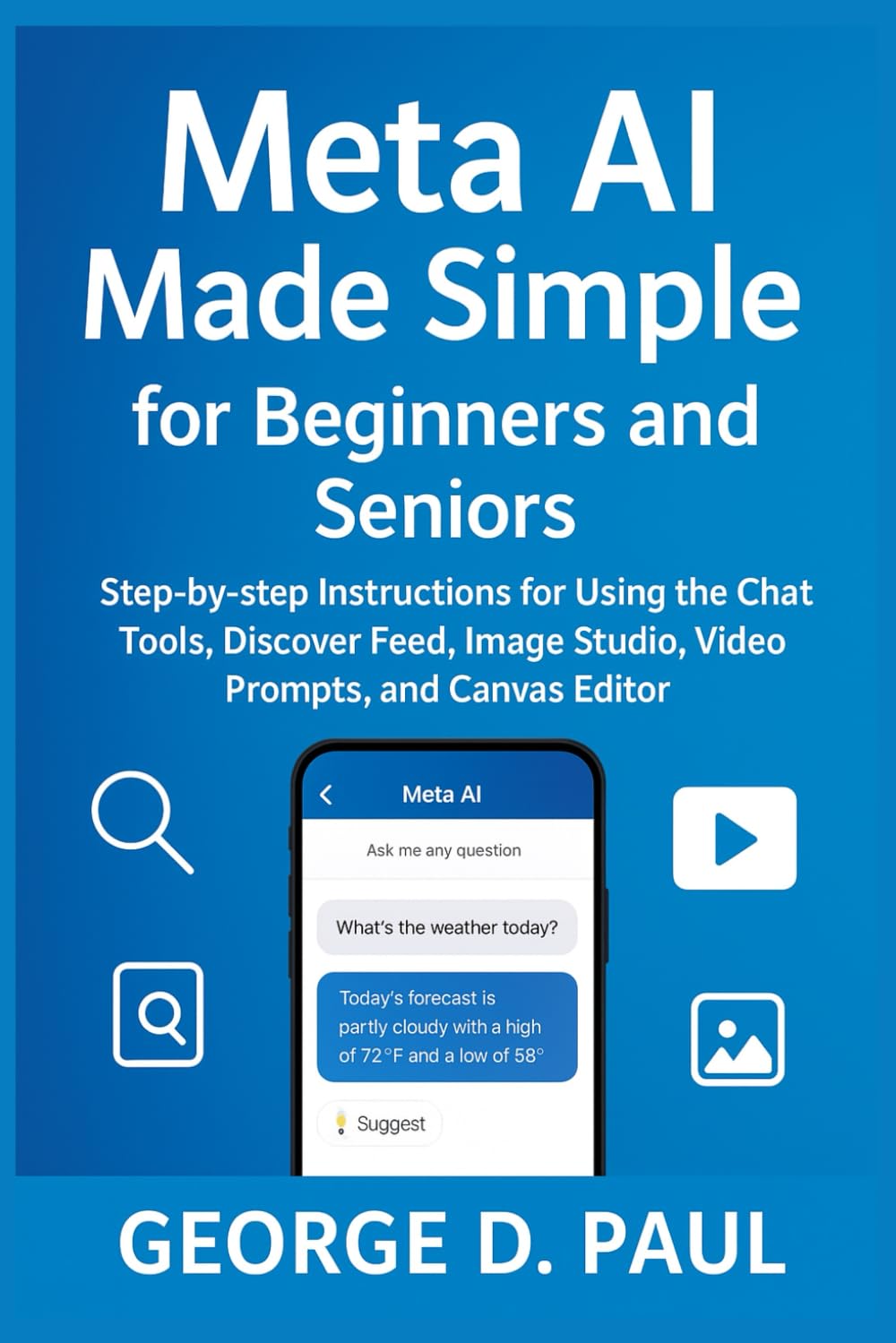 Meta AI Made Simple for Beginners and Seniors: Step-by-step Instructions for Using the Chat Tools, Discover Feed, Image Studio, Video Prompts, and Canvas Editor (HOW TO MASTER AI TOOLS)