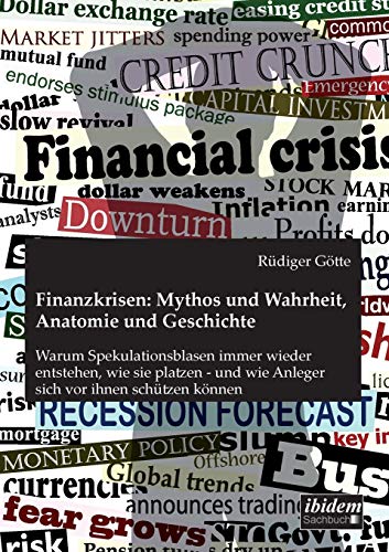 Finanzkrisen: Mythos und Wahrheit, Anatomie und Geschichte: Warum Spekulationsblasen immer wieder entstehen, wie sie platzen - und wie Anleger sich vor ihnen schützen können