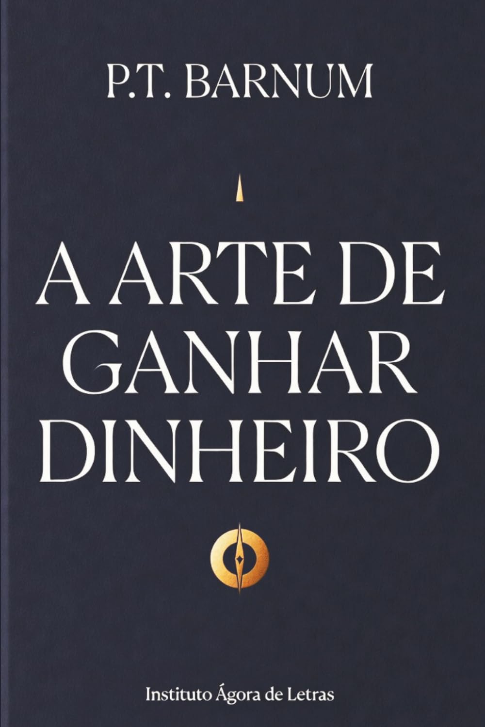 A Arte de Ganhar Dinheiro: Edição Definitiva, Anotada e Comentada: As 20 Regras de Ouro de P.T. Barnum Adaptadas para o Século XXI