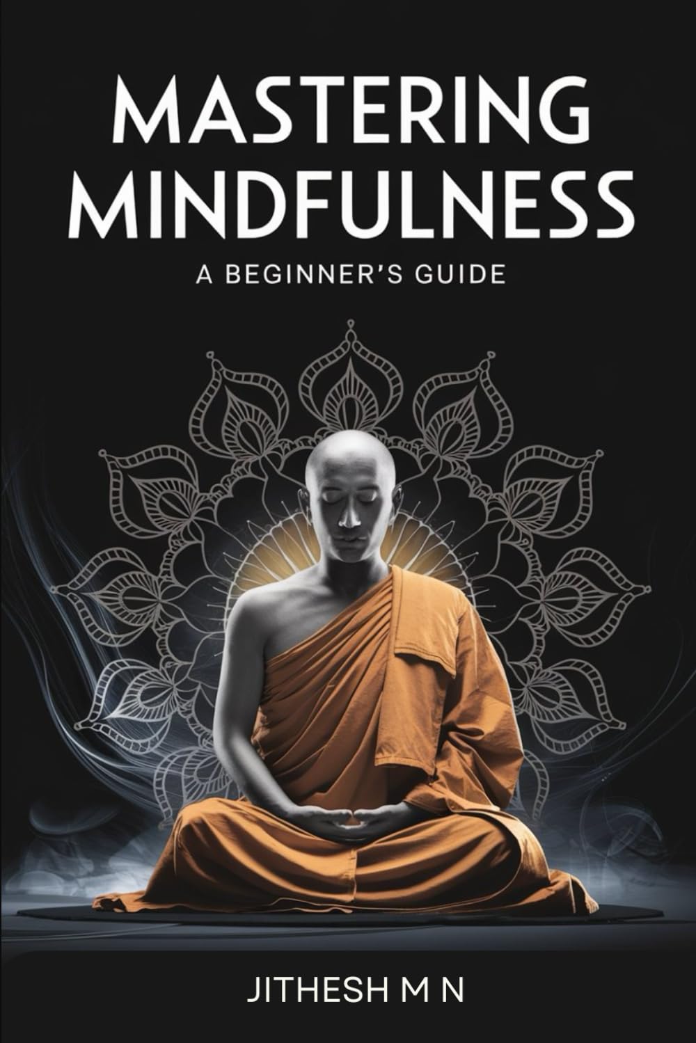 Mastering Mindfulness: A Beginner's Guide: Cultivate Awareness, Presence, and Peace in Everyday Life (Awakening the Master Within)