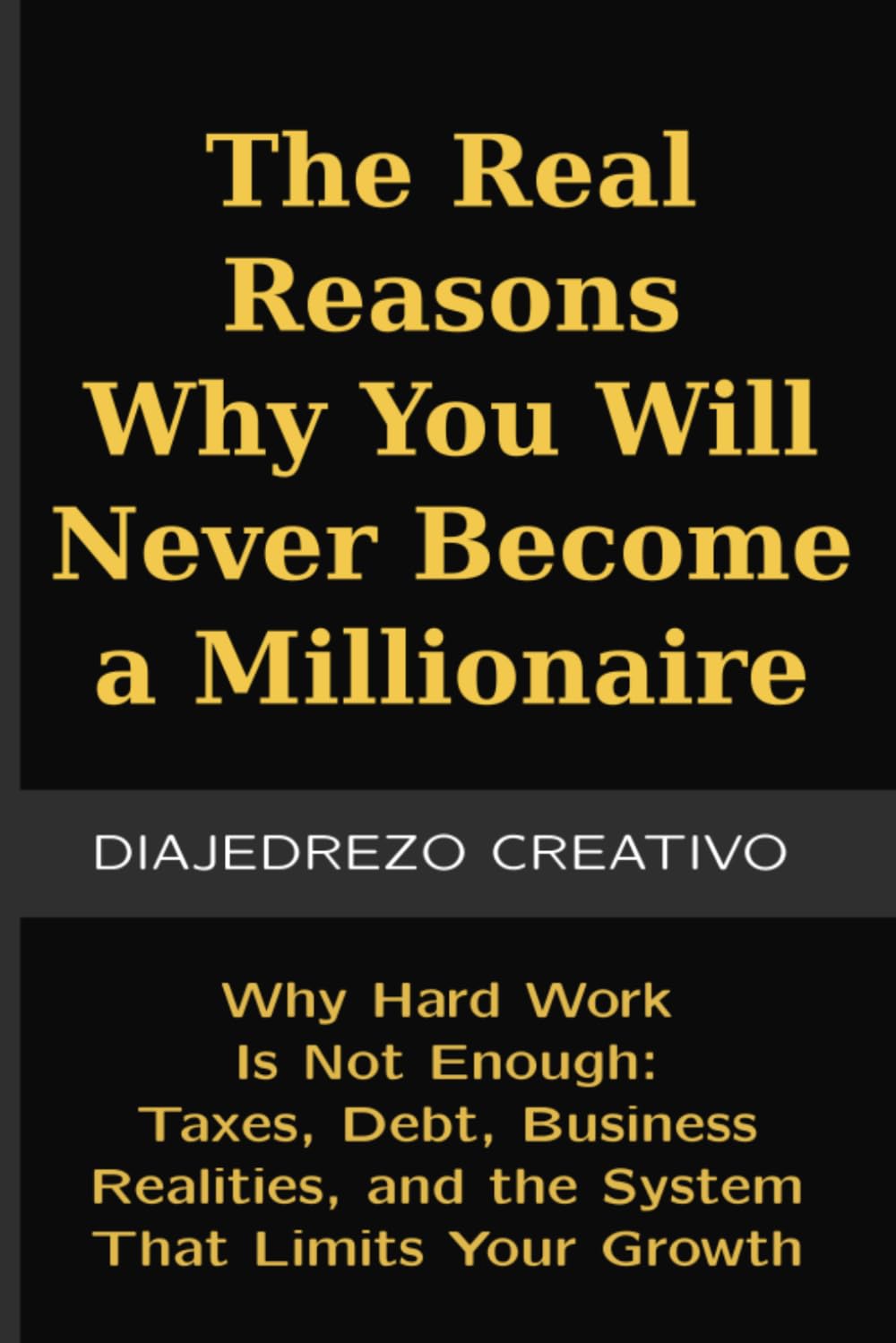 The Real Reasons Why You Will Never Become a Millionaire: Why Hard Work Is Not Enough: Taxes, Debt, Business Realities, and the System That Limits Your Growth