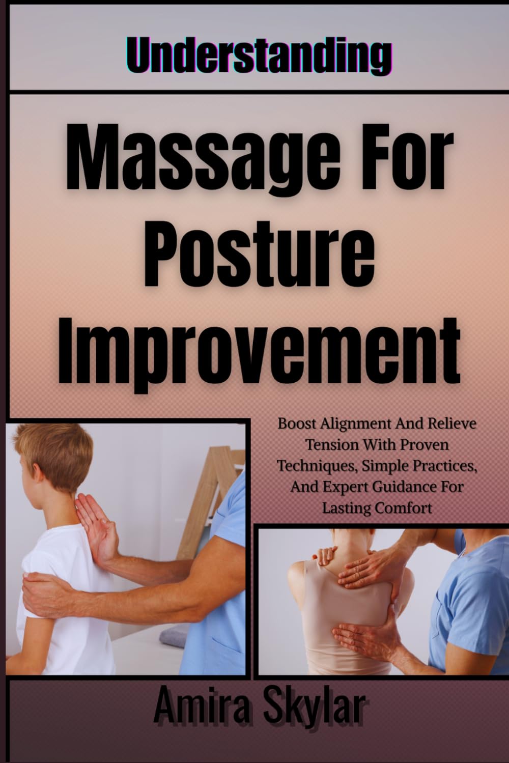 Understanding Massage For Posture Improvement: Boost Alignment And Relieve Tension With Proven Techniques, Simple Practices, And Expert Guidance For Lasting Comfort