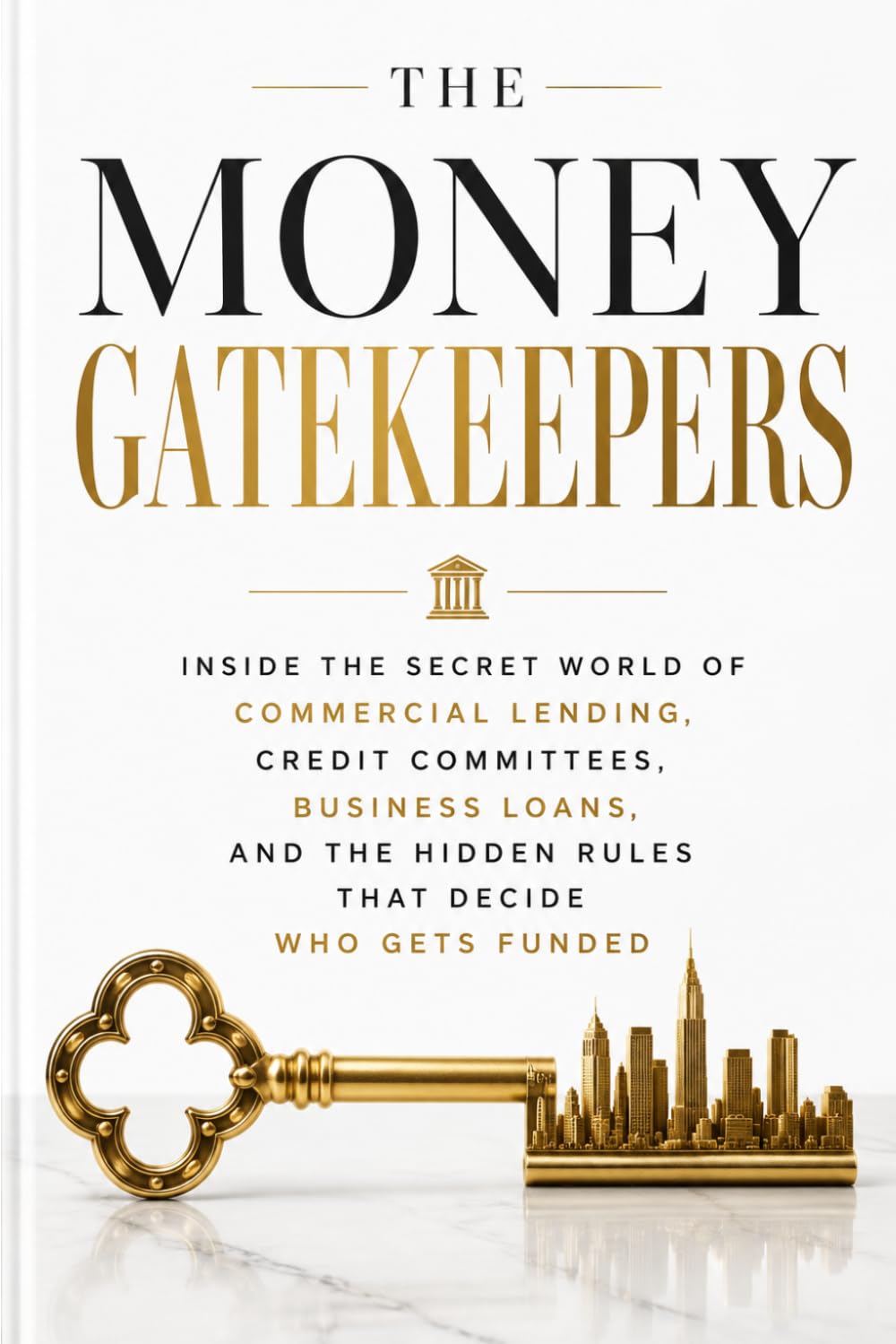 THE MONEY GATEKEEPERS: Inside the Secret World of Commercial Lending, Credit Committees, Business Loans, and the Hidden Rules That Decide Who Gets Funded
