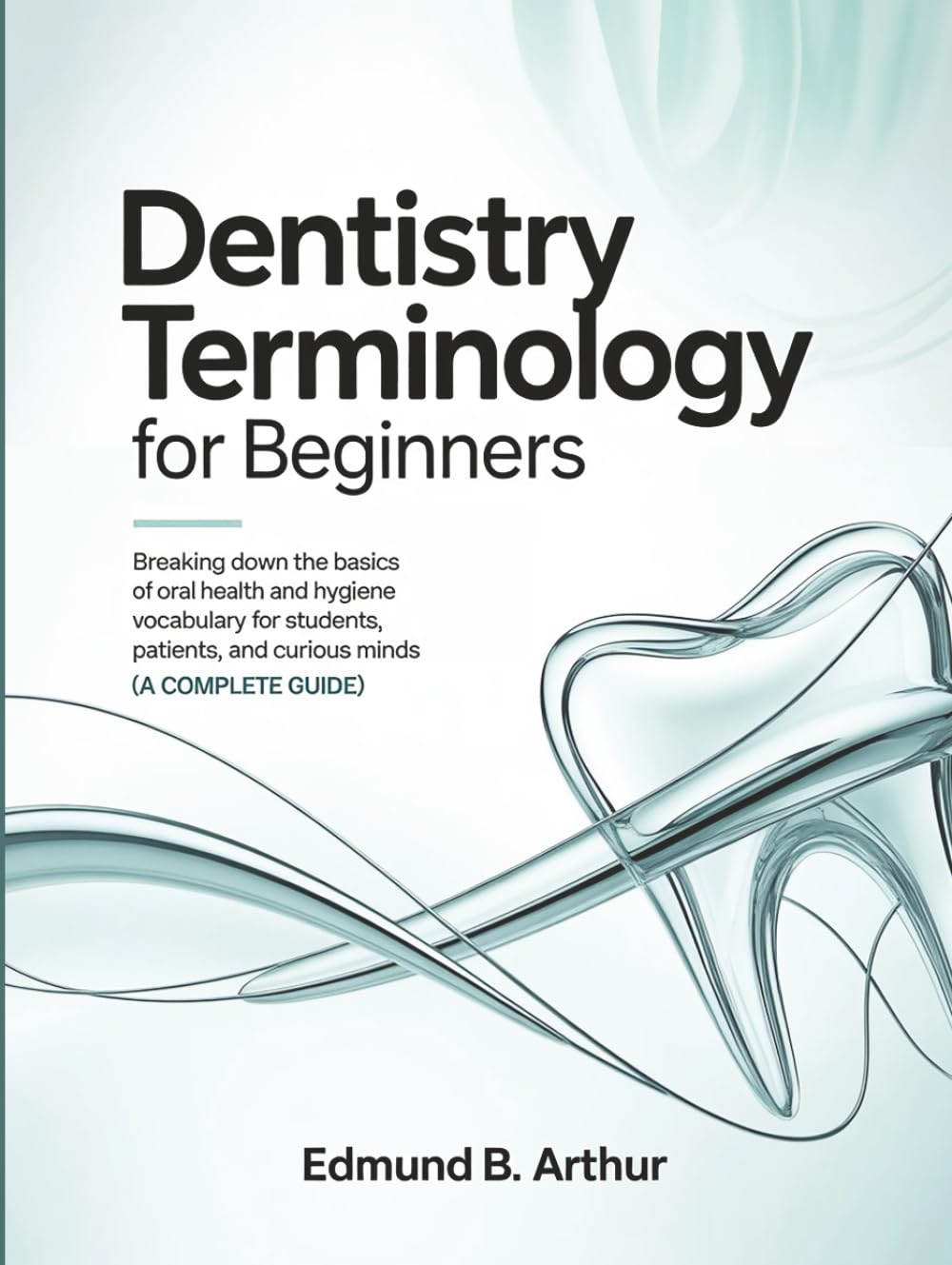 Dentistry Terminology for Beginners: Breaking Down the Basics of Oral Health and Hygiene Vocabulary for Students, Patients, and Curious Minds (A Complete Guide) (Medical Vocabulary for Beginners)