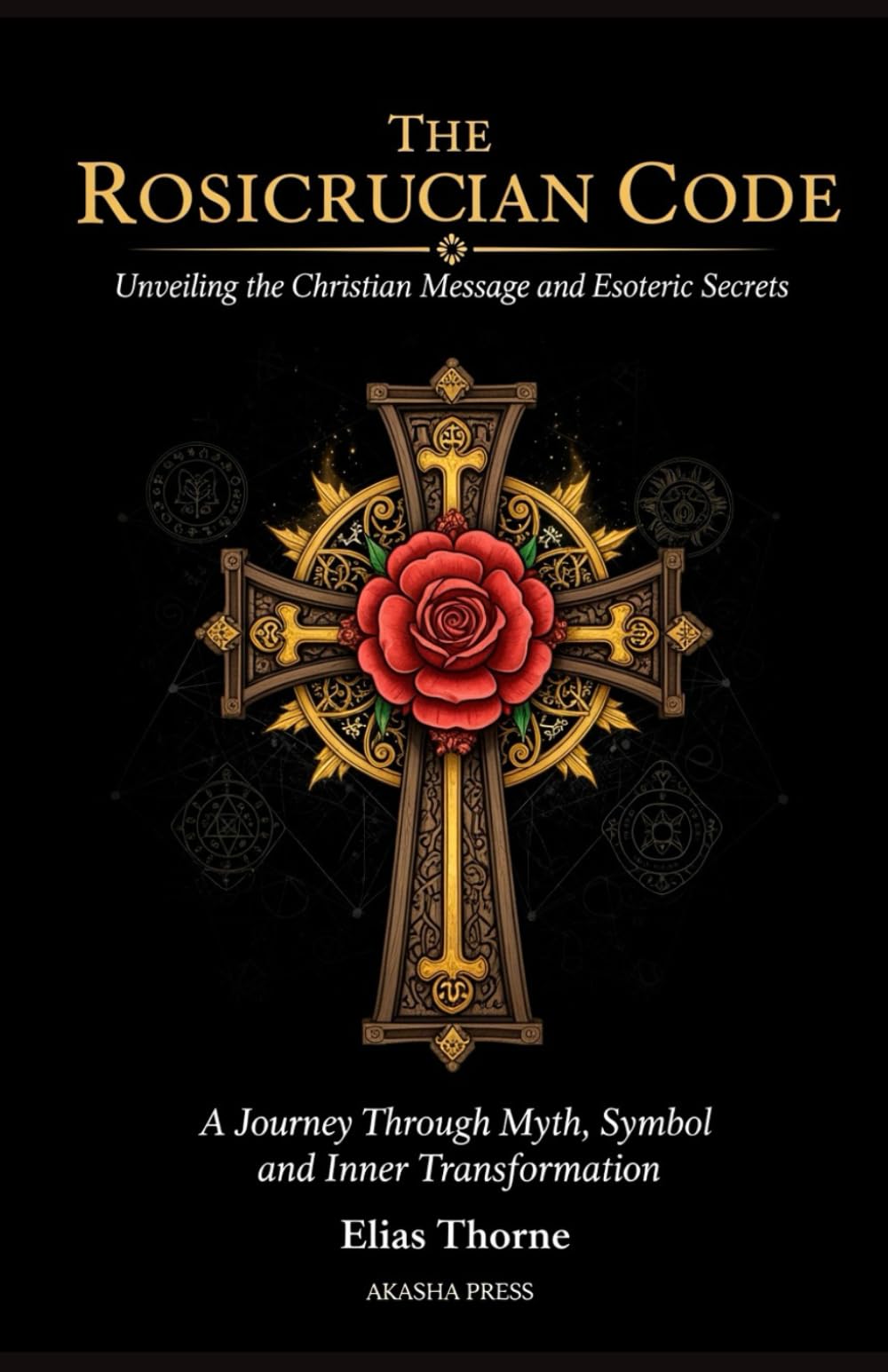 The Rosicrucian Code: Unveiling the Christian Message and Esoteric Secrets: A Journey Through Myth, Symbol, and Inner Transformation (Ancient Mysteries Unveiled)