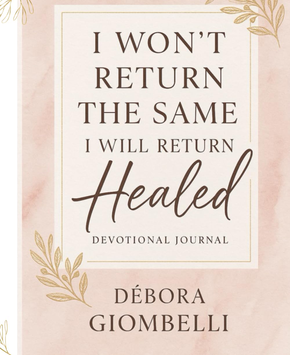 I WON'T RETURN THE SAME I WILL RETURN HEALED: A 70-Day Devotional Journey to Healing, Identity, and Inner Restoration