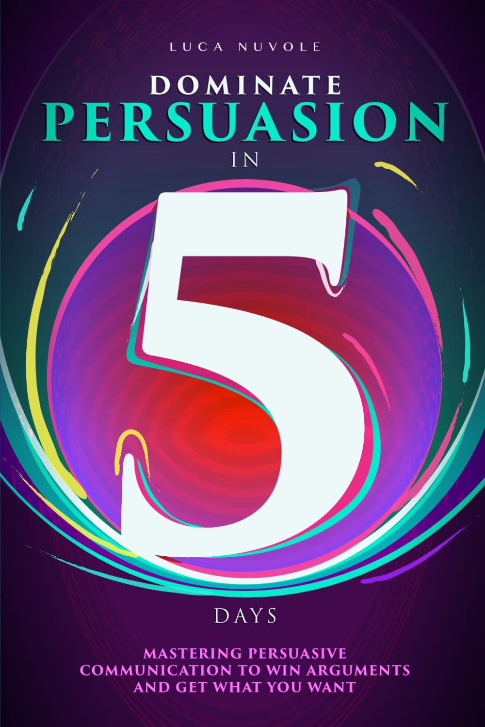 Dominate Persuasion in 5 Days: Mastering Persuasive Communication to Win Arguments and Get What You Want (Communication Skills Mastery Series)