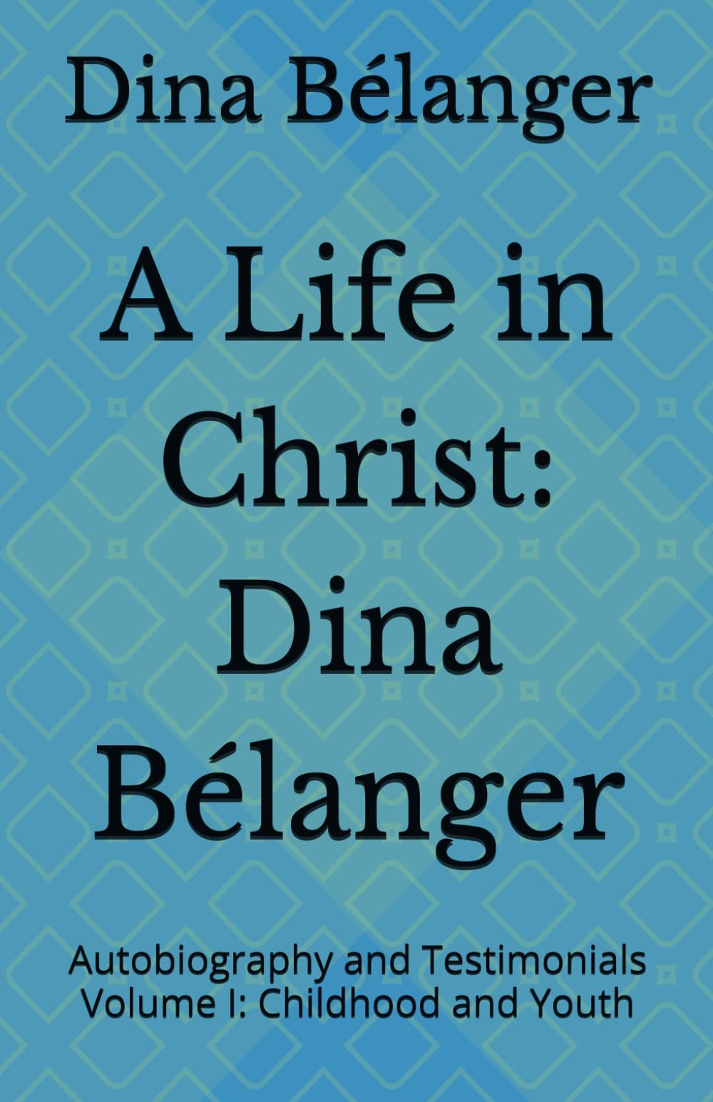 A Life in Christ: Dina Bélanger: Autobiography and Testimonials Volume I: Childhood and Youth