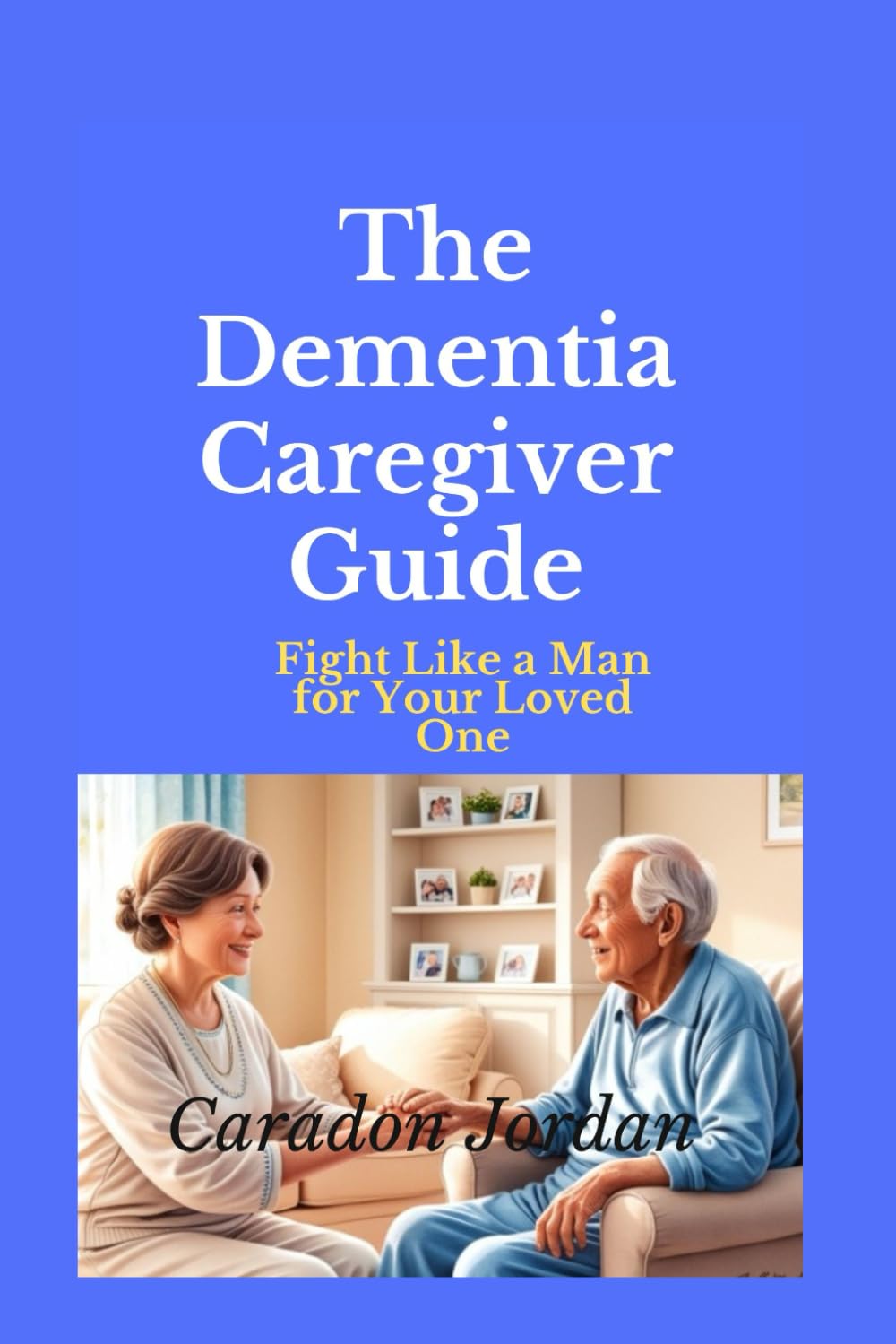 The Dementia Caregiver Guide: Fight Like a Man for Your Loved One