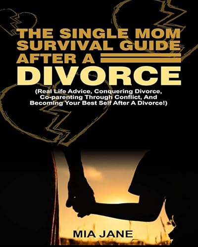 THE SINGLE MOM SURVIVAL GUIDE AFTER A DIVORCE: Real Life Advice, Conquering Divorce, Coparenting Through Conflict, And Becoming Your Best Self After A Divorce