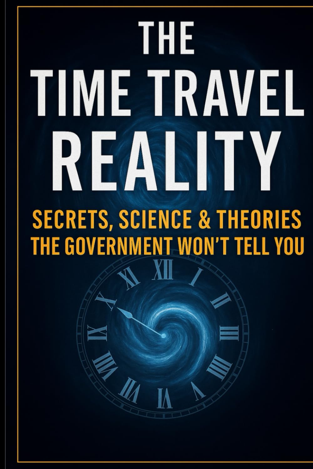 The Time Travel Reality: Secrets, Science & Theories the Government Won’t Tell You: Explore Real Evidence, Experiments, and the Future of Time Travel