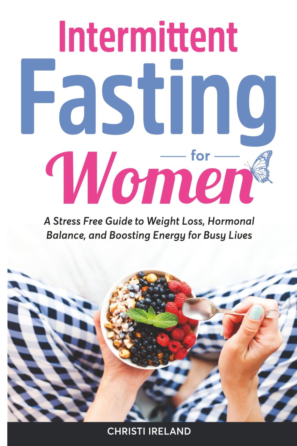 INTERMITTENT FASTING FOR WOMEN: A Stress-Free Guide to Weight Loss, Hormonal Balance, and Boosting Energy