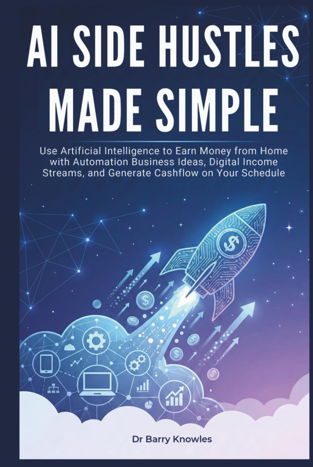 AI Side Hustles Made Simple: Use Artificial Intelligence to Earn Money from Home with Automation Business Ideas, Digital Income Streams, and Generate Cashflow on Your Schedule