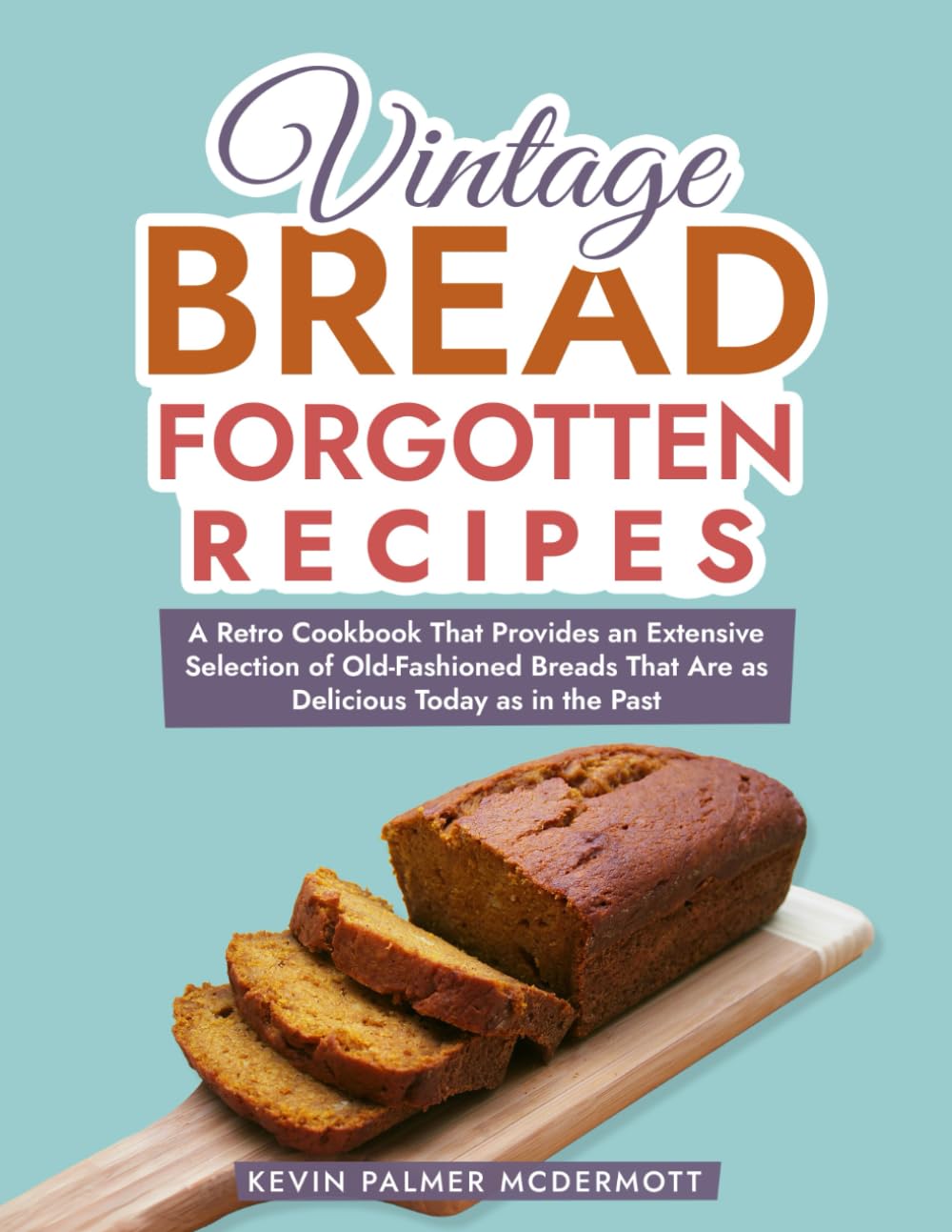 Vintage Bread Forgotten Recipes: A Retro Cookbook That Provides an Extensive Selection of Old-Fashioned Breads That Are as Delicious Today as in the Past (Vintage and Retro Cookbooks)