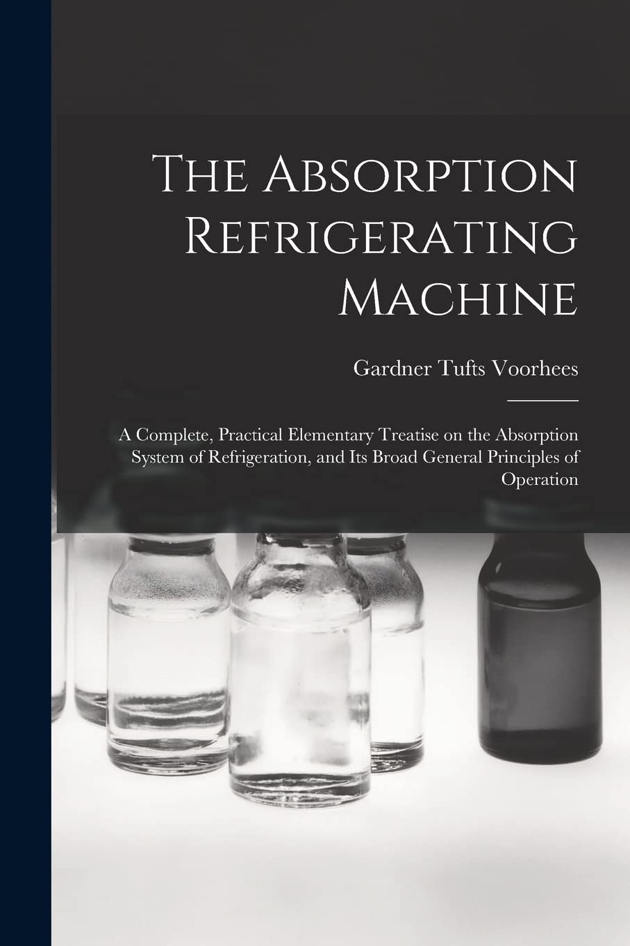 The Absorption Refrigerating Machine; a Complete, Practical Elementary Treatise on the Absorption System of Refrigeration, and its Broad General
