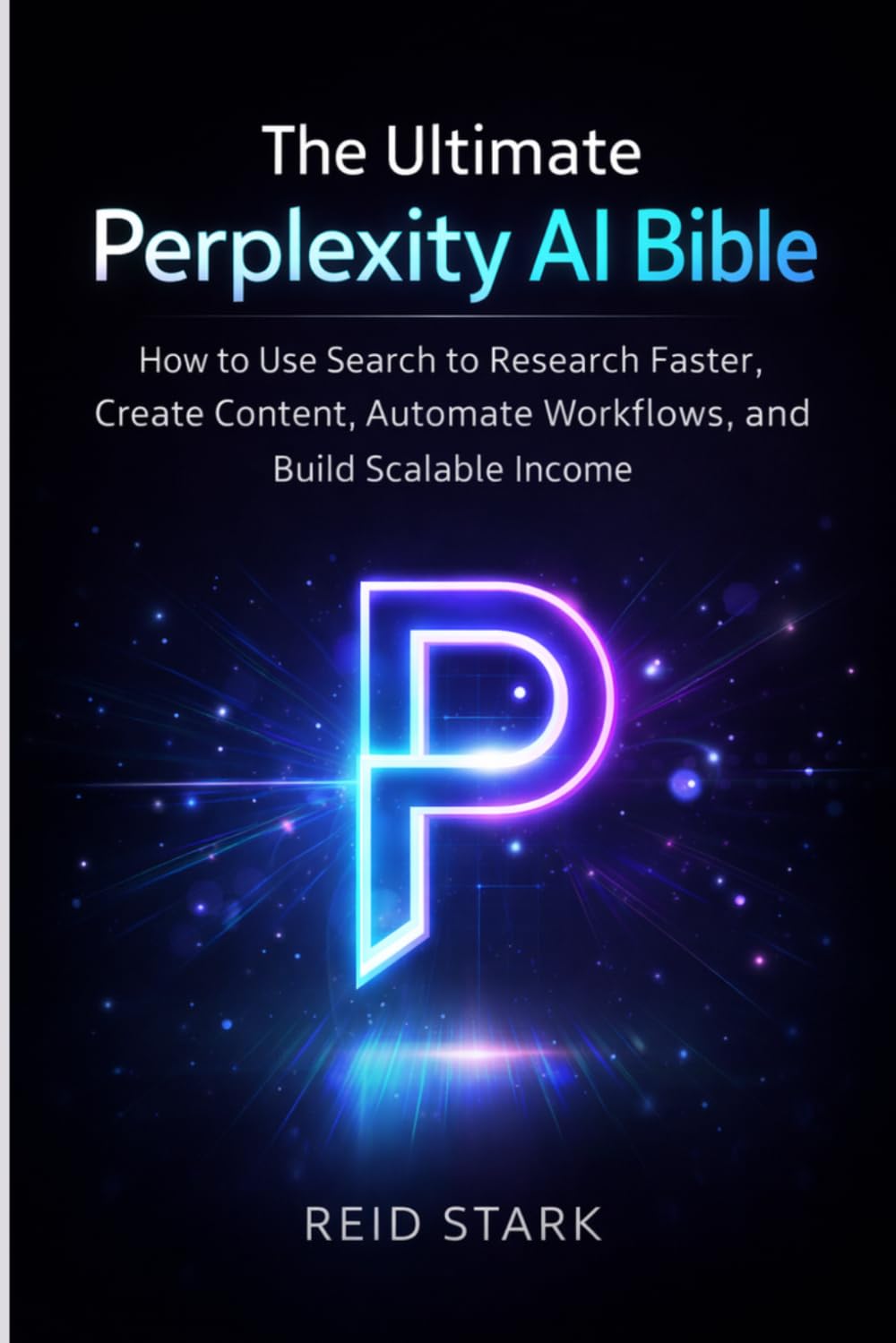 THE ULTIMATE PERPLEXITY AI BIBLE: How to Use Search to Research Faster, Create Content, Automate Workflows, and Build Scalable Income