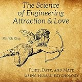 The Science of Engineering Attraction & Love: Flirt, Date, and Mate Using Human Psychology