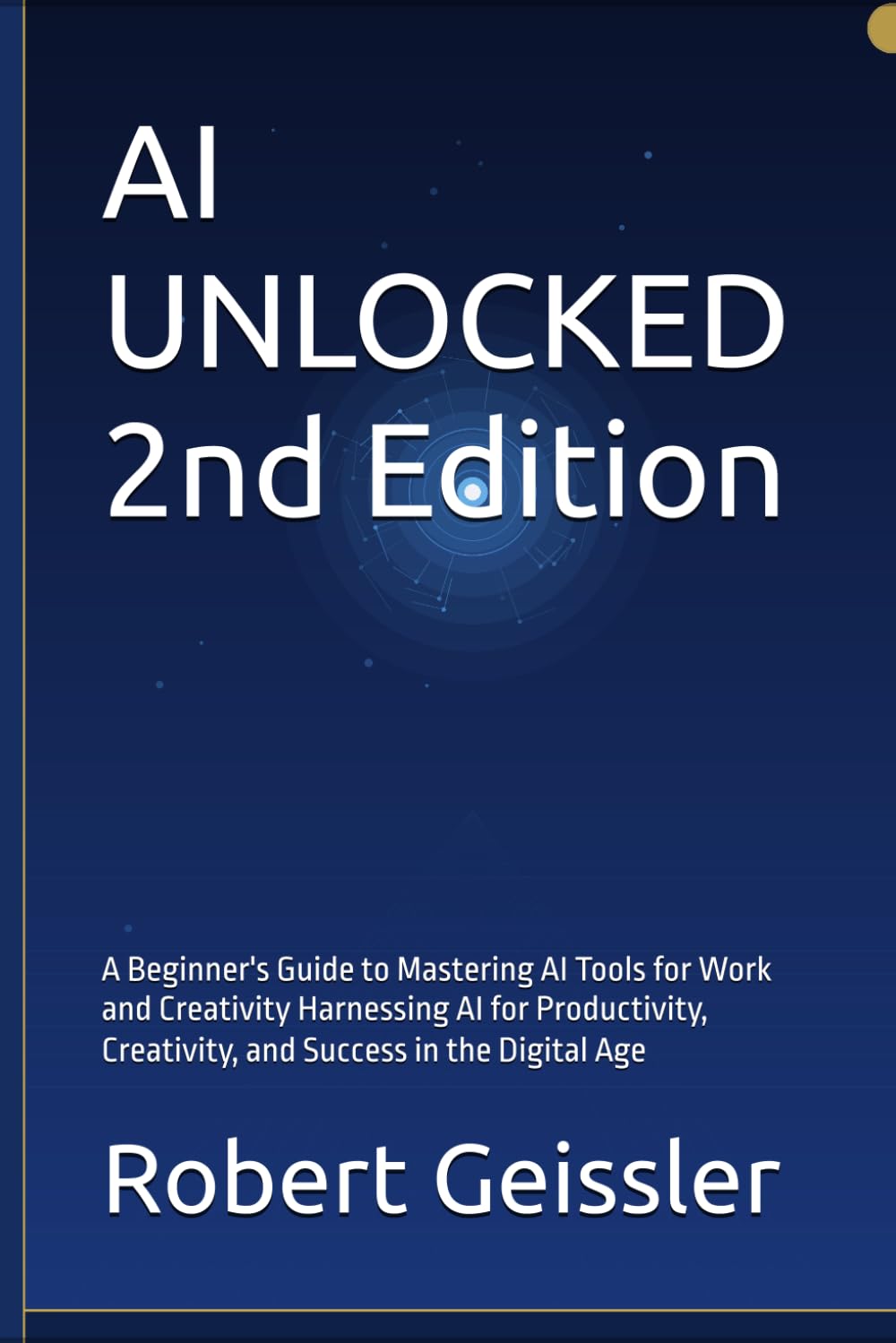 AI UNLOCKED 2nd Edition: A Beginner's Guide to Mastering AI Tools for Work and Creativity Harnessing AI for Productivity, Creativity, and Success in the Digital Age: 2