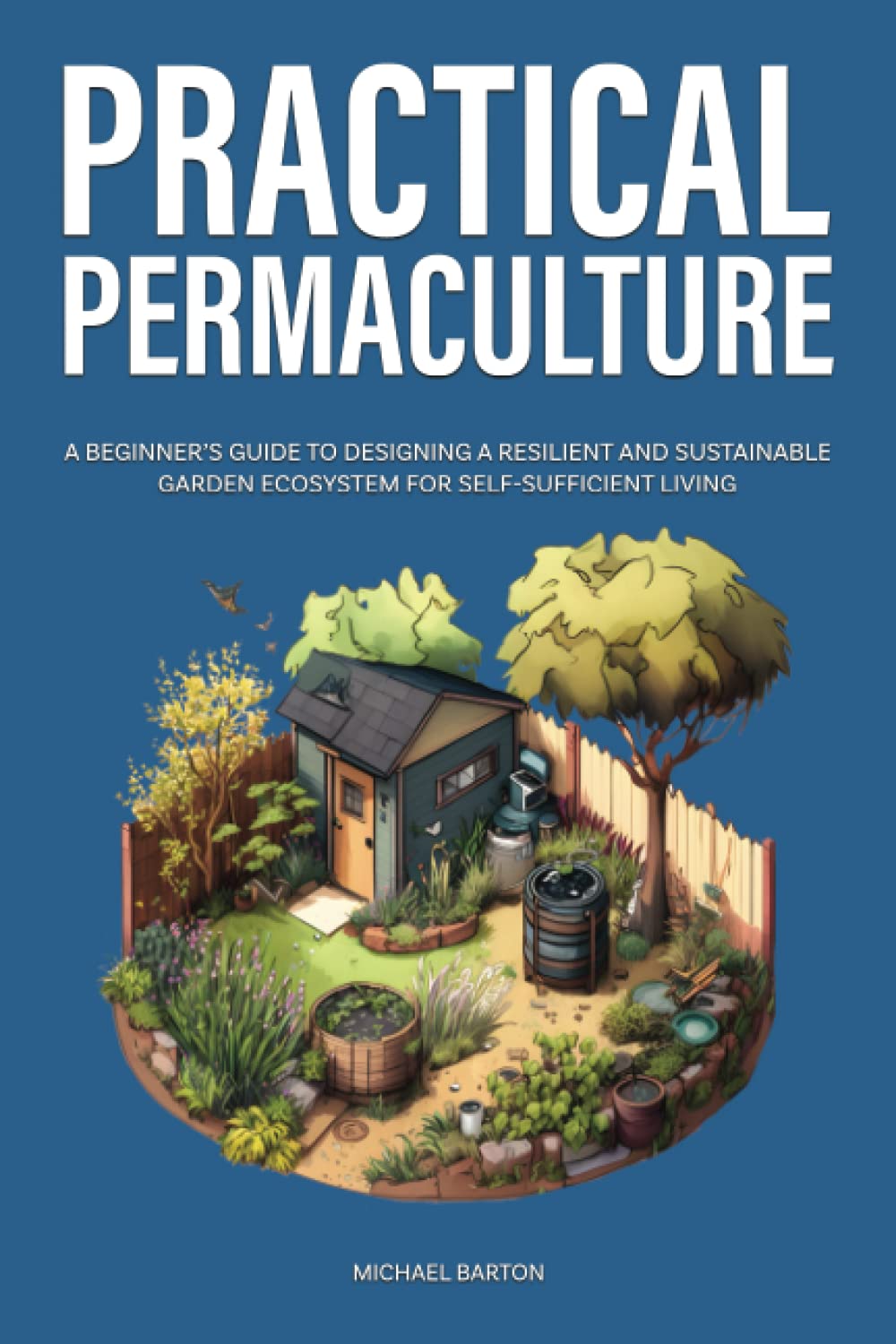Practical Permaculture: A Beginner's Guide to Designing a Resilient and Sustainable Garden Ecosystem for Self-Sufficient Living (Sustainable Agriculture)