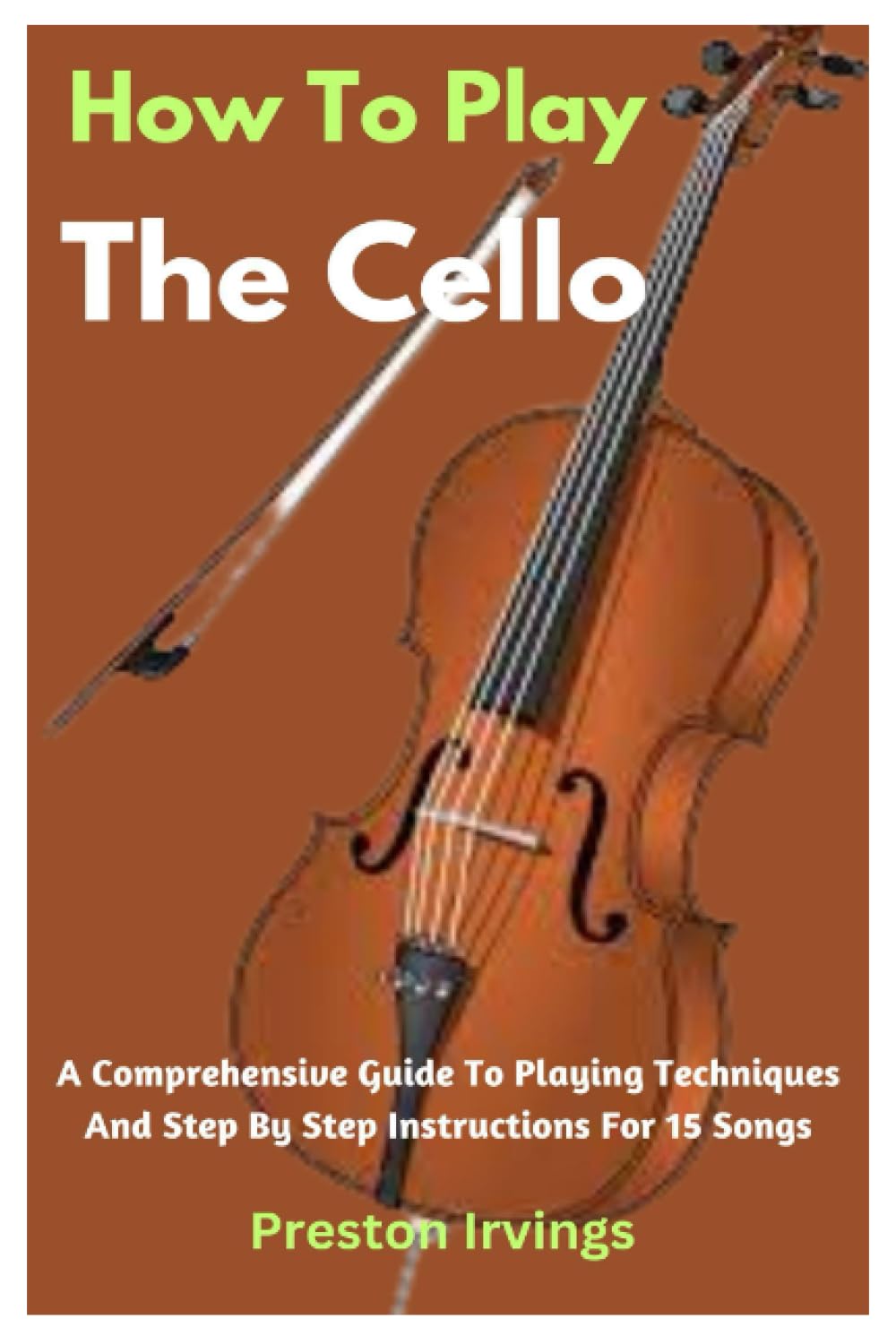 How To Play The Cello: A Comprehensive Guide To Playing Techniques And Step By Step Instructions For 15 Songs