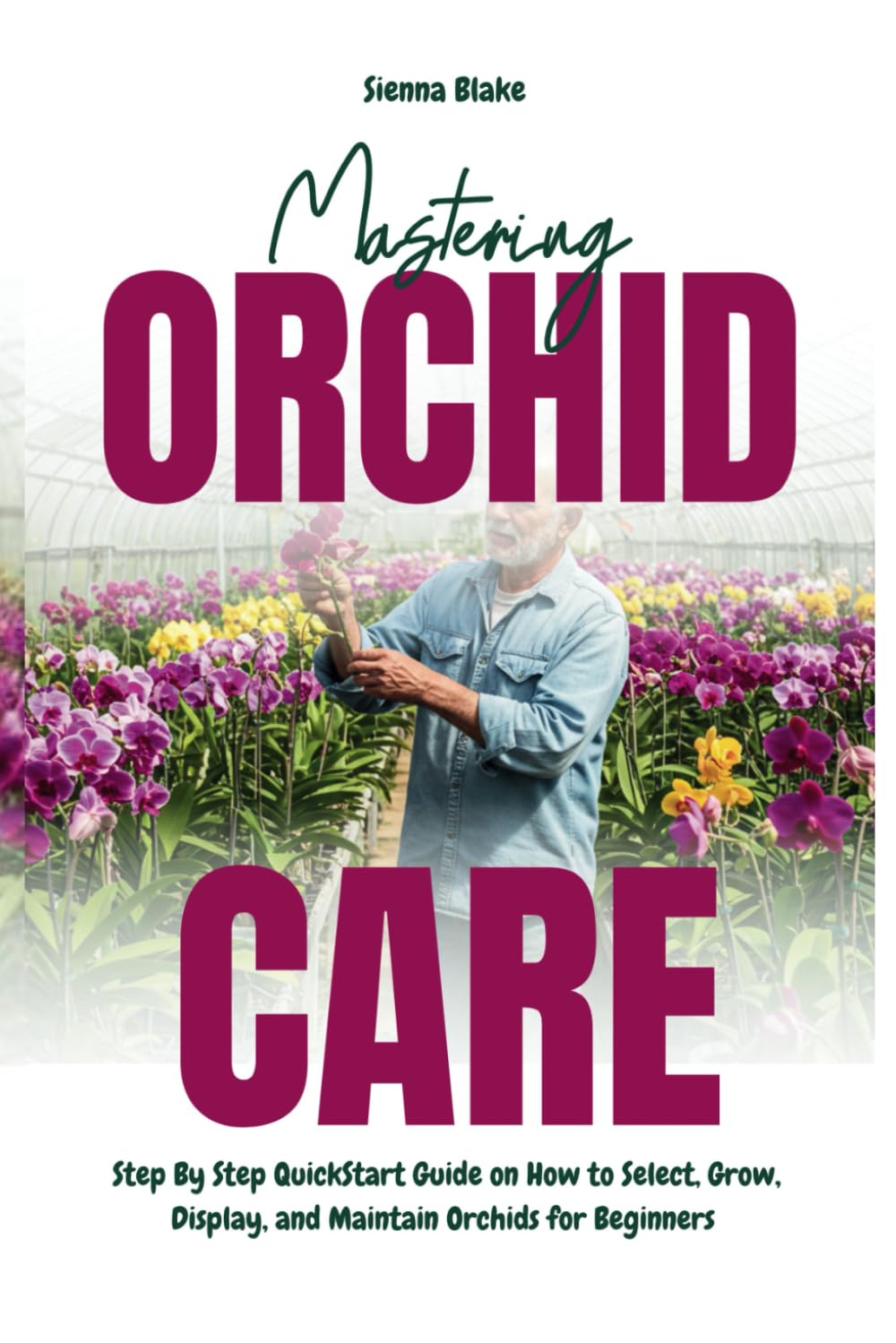 Mastering Orchid Care: Step By Step QuickStart Guide on How to Select, Grow, Display, and Maintain Orchids for Beginners