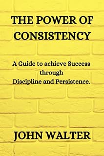 THE POWER OF CONSISTENCY: A Guide to achieving success through discipline and persistence.